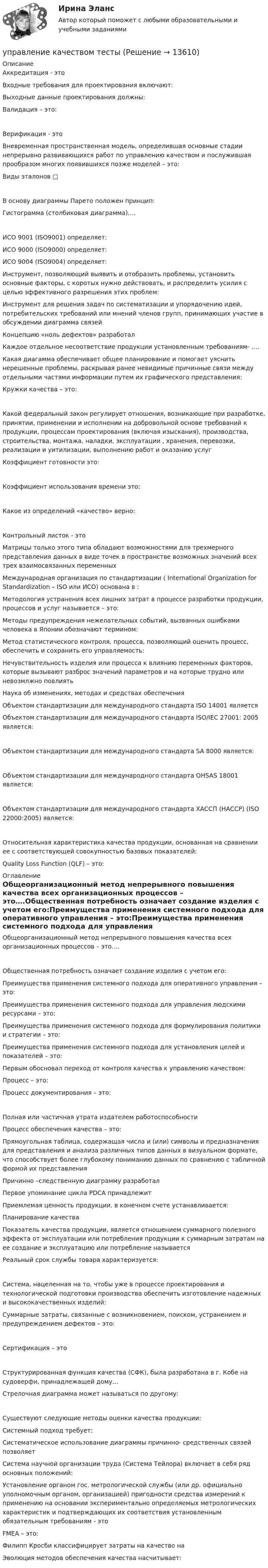      
          Описание
          Аккредитация - этоВходные требования для проектирования включают:  Выходные данные проектирования должны:Валидация – это:Верификация - этоВневременная пространственная модель, определившая основные стадии непрерывно развивающихся работ по управлению качеством и послужившая прообразом многих появившихся позже моделей – это:Виды эталонов □В основу диаграммы Парето положен принцип:Гистограмма (столбиковая диаграмма)….ИСО 9001 (ISO9001) определяет:ИСО 9000 (ISO9000) определяет:ИСО 9004 (ISO9004) определяет:Инструмент, позволяющий выявить и отобразить проблемы, установить основные факторы, с коротых нужно действовать, и распределить усилия с целью эффективного разрешения этих проблем:Инструмент для решения задач по систематизации и упорядочению идей, потребительских требований или мнений членов групп, принимающих участие в обсуждении диаграмма связейКонцепцию «ноль дефектов» разработалКаждое отдельное несоответствие продукции установленным требованиям- ….Какая диагамма обеспечивает общее планирование и помогает уяснить нерешенные проблемы, раскрывая ранее невидимые причинные связи между отдельными частями информации путем их графического представления:Кружки качества – это:Какой федеральный закон регулирует отношения, возникающие при разработке, принятии, применении и исполнении на добровольной основе требований к продукции, процессам проектирования (включая изыскания), производства, строительства, монтажа, наладки, эксплуатации , хранения, перевозки, реализации и уитилизации, выполнению работ и оказанию услугКоэффициент готовности это:Коэффициент использования времени это:Какое из определений «качество» верно:Контрольный листок - этоМатрицы только этого типа обладают возможностями для трехмерного представления данных в виде точек в пространстве возможных значений всех трех взаимосвязанных переменных  Международная организация по стандартизации ( International Organization for Standardization – ISO или ИСО) основана в :Методология устранения всех лишних затрат в процессе разработки продукции, процессов и услуг называется – это:Методы предупреждения нежелательных событий, вызванных ошибками человека в Японии обозначают термином:Метод статистического контроля, процесса, позволяющий оценить процесс, обеспечить и сохранить его управляемость:Нечувствительность изделия или процесса к влиянию переменных факторов, которые вызывают разброс значений параметров и на которые трудно или невозмлжно повлиятьНаука об изменениях, методах и средствах обеспеченияОбъектом стандартизации для международного стандарта ISO 14001 являетсяОбъектом стандартизации для международного стандарта ISO/IEC 27001: 2005 является:Объектом стандартизации для международного стандарта SA 8000 является:Объектом стандартизации для международного стандарта ОНSAS 18001 является:Объектом стандартизации для международного стандарта ХАССП (НАССР) (ISO 22000:2005) является:Относительная характеристика качества продукции, основанная на сравнении ее с соответствующей совокупностью базовых показателей:Quality Loss Function (QLF) – это: 
          Оглавление
          Общеорганизационный метод непрерывного повышения качества всех организационных процессов – это….Общественная потребность означает создание изделия с учетом его:Преимущества применения системного подхода для оперативного управления – это:Преимущества применения системного подхода для управления людскими ресурсами – это:Преимущества применения системного подхода для формулирования политики и стратегии – это:Преимущества применения системного подхода для установления целей и показателей – это:Первым обосновал переход от контроля качества к управлению качеством:Процесс – это:Процесс документирования – это:Полная или частичная утрата издателем работоспособности Процесс обеспечения качества – это:Прямоугольная таблица, содержащая числа и (или) символы и предназначения для представления и анализа различных типов данных в визуальном формате, что способствует более глубокому пониманию данных по сравнению с табличной формой их представленияПричинно –следственную диаграмму разработалПервое упоминание цикла PDCA принадлежитПриемлемая ценность продукции, в конечном счете устанавливается:Планирование качестваПоказатель качества продукции, является отношением суммарного полезного эффекта от эксплуатации или потребления продукции к суммарным затратам на ее создание и эксплуатацию или потребление называетсяРеальный срок службы товара характеризуется:Система, нацеленная на то, чтобы уже в процессе проектирования и технологической подготовки производства обеспечить изготовление надежных и высококачественных изделий:Суммарные затраты, связанные с возникновением, поиском, устранением и предупреждением дефектов – это:Сертификация – этоСтруктурированная функция качества (СФК), была разработана в г. Кобе на судоверфи, принадлежащей дому…Стрелочная диаграмма может называться по другому:Существуют следующие методы оценки качества продукции:Системный подход требует:Систематическое использование диаграммы причинно- средственных связей позволяетСистема научной организации труда (Система Тейлора) включает в себя ряд основных положений:Установление органом гос. метрологической службы (или др. официально уполномочным органом, организацией) пригодности средства измерений к применению на основании экспериментально определяемых метрологических характеристик и подтверждающих их соответствия установленным обязательным требованиям - этоFMEA – это:Филипп Кросби классифицирует затраты на качество наЭволюция методов обеспечения качества насчитывает: 
            
            
            Управление качеством Тест с ответами Синергия 2022 годуправление качеством тесты Управление качеством товаров и услугУправление качеством электроэнергии систем электроснабженияуправление коллективом исполнителей задача вариант 8 управление коллективом исполнителей задача вариант 8 Управление командой интернет-проекта (тест с ответами Синергия/МОИ/ МТИ)Управление качеством Практическая работа ММУУправление качеством практические задания 1-2Управление качеством. Практическое задание. ММУ. 2023г.Управление качеством программного обеспечения. РосдистантУправление качеством проекта ИТОГОВЫЙ ТЕСТУправление качеством Сибуп кроссворды Загадки качества № 1 и № 3 Управление качеством. Тест для сдачи в МФПУ «Синергия». 