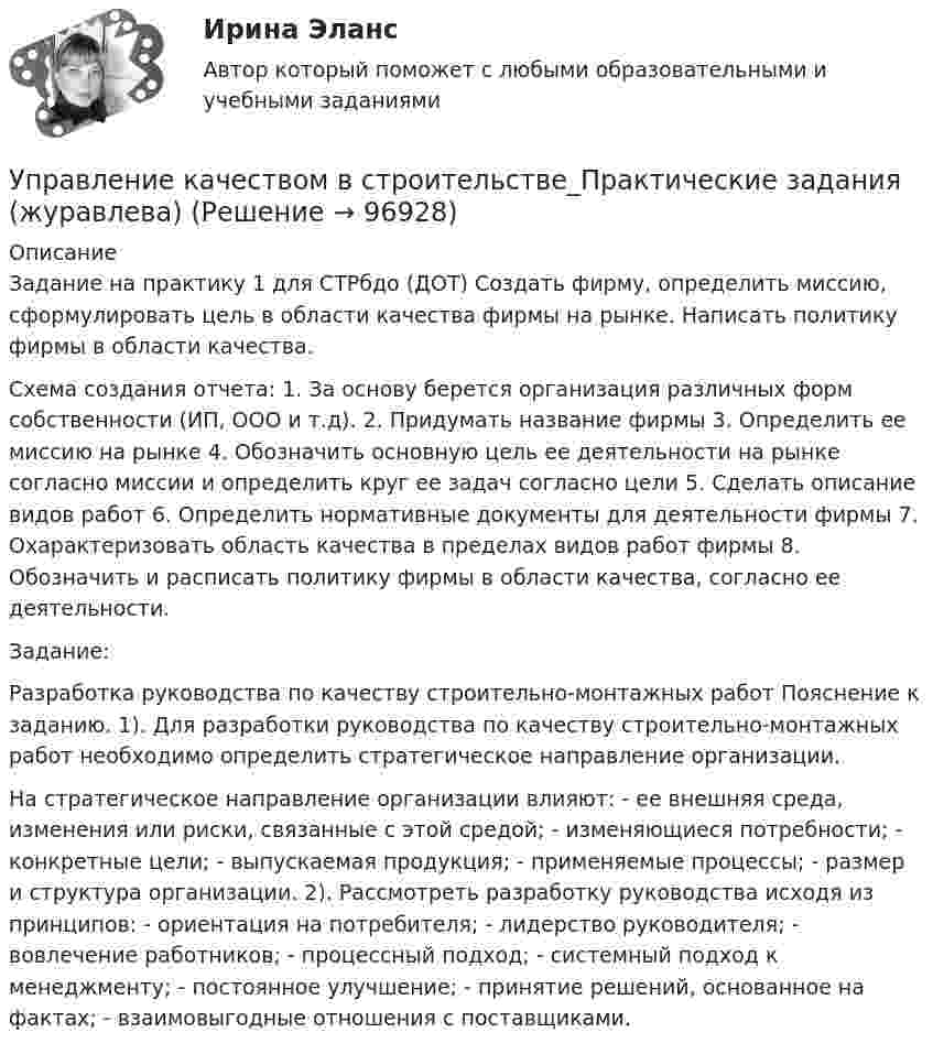     
            Описание
            Задание на практику 1 для СТРбдо (ДОТ) Создать фирму, определить миссию, сформулировать цель в области качества фирмы на рынке. Написать политику фирмы в области качества.Схема создания отчета: 1. За основу берется организация различных форм собственности (ИП, ООО и т.д). 2. Придумать название фирмы 3. Определить ее миссию на рынке 4. Обозначить основную цель ее деятельности на рынке согласно миссии и определить круг ее задач согласно цели 5. Сделать описание видов работ 6. Определить нормативные документы для деятельности фирмы 7. Охарактеризовать область качества в пределах видов работ фирмы 8. Обозначить и расписать политику фирмы в области качества, согласно ее деятельности.Задание:Разработка руководства по качеству строительно-монтажных работ Пояснение к заданию. 1). Для разработки руководства по качеству строительно-монтажных работ необходимо определить стратегическое направление организации. На стратегическое направление организации влияют: - ее внешняя среда, изменения или риски, связанные с этой средой; - изменяющиеся потребности; - конкретные цели; - выпускаемая продукция; - применяемые процессы; - размер и структура организации. 2). Рассмотреть разработку руководства исходя из принципов: - ориентация на потребителя; - лидерство руководителя; - вовлечение работников; - процессный подход; - системный подход к менеджменту; - постоянное улучшение; - принятие решений, основанное на фактах; - взаимовыгодные отношения с поставщиками.   
            
            
            Управление качеством в строительстве 2023г. Промежуточные тесты (обновленный 2023г). РосдистантУправление качеством в строительстве_Практические задания (журавлева)Управление качеством в строительстве тест МОИ МТИ Синергия (все ответы 85/100 баллов)Управление качеством в строительстве тест Синергия💯 Управление качеством в строительстве.фмен_БАК (ответы на тест Синергия / МОИ / МТИ / МосАП, октябрь 2023)💯 Управление качеством в строительстве.фмен_БАК (ответы на тест Синергия / МОИ / МТИ / МосАП, сентябрь 2023)Управление качеством в энергетикеУправление качеством Витте МУИВ Ответы на итоговый тестУправление качеством в машиностроении. Синергия. Ответы на ИТОГОВЫЙ ТЕСТ. На отлично!Управление качеством в машиностроении тест СинергияУправление качеством в машиностроении (тест с ответами Синергия)Управление качеством в нефтегазовой отраслиУправление качеством в нефтегазовой отрасли.фмен_БАК. Синергия. Ответы на ИТОГОВЫЙ ТЕСТ. На отлично!Управление качеством в строительстве