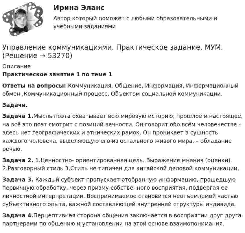      
            Описание
            Практическое занятие 1 по теме 1Ответы на вопросы: Коммуникация, Общение, Информация, Информационный обмен ,Коммуникационный процесс, Объектом социальной коммуникации.Задачи.Задача 1.Мысль поэта охватывает всю мировую историю, прошлое и настоящее, на всё это поэт смотрит с позиций вечности. Он говорит обо всём человечестве – здесь нет географических и этнических рамок. Он проникает в сущность каждого человека, выделяющую его из остального живого мира, – обладание речью.Задача 2. 1.Ценностно- ориентированная цель. Выражение мнения (оценки). 2.Разговорный стиль 3.Стиль не типичен для китайской деловой коммуникации.Задача 3. Каждый субъект пропускает отобранную информацию, прошедшую первичную обработку, через призму собственного восприятия, подвергая ее личностной интерпретации. Воспринимаемое становится неотъемлемой частью субъективного опыта, важной составляющей внутренней структуры индивида.Задача 4.Перцептивная сторона общения заключается в восприятии друг друга партнерами по общению и установлении на этой основе взаимопонимания.       
            
            
            💯 Управление командой проекта.дпо (ответы на тест Синергия / МОИ / МТИ / МосАП, октябрь 2023)Управление коммуникациями. Практическое задание. МУМ.Управление конкурентоспособностью предприятияУправление конкурентоспособностью предприятия (139 вопросов)Управление контентом 4 семестр СинергияУправление Контентом_4сем_СИНЕРГИЯУправление контентом 58 вопросов СИНЕРГИЯ МТИ 2022Управление качеством (тест с ответами ММА)Управление качеством Тест с ответами Синергия 2022 годуправление качеством тесты Управление качеством товаров и услугУправление качеством электроэнергии систем электроснабженияуправление коллективом исполнителей задача вариант 8 управление коллективом исполнителей задача вариант 8 