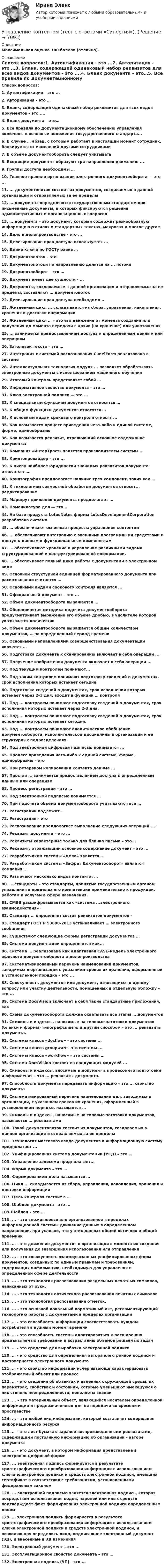     
          Описание
          Максимальная оценка 100 баллов (отлично). 
          Оглавление
          Список вопросов:1. Аутентификация – это ...2. Авторизация – это …3. Бланк, содержащий одинаковый набор реквизитов для всех видов документов – это ....4. Бланк документа – это…5. Все правила по документационному обеспечению управления включены в основные положения государственного стандарта...6. В случае … абзац, с которым работает в настоящий момент сотрудник, блокируется от изменений другими сотрудниками7. В объеме документооборота следует учитывать8. Входящие документы образуют три направления движения: ...9. Группы доступа необходимы …10. Главное правило организации электронного документооборота — это ...11. ... документопоток состоит из документов, создаваемых в данной организации и отправляемых за ее пределы12. … документы определяются государственным стандартом как письменные документы, в которых фиксируются решения административных и организационных вопросов13. … документа – это документ, который содержит разнообразную информацию о стилях и стандартных текстах, макросах и многое другое14. Дело в делопроизводстве - это ...15. Делегирование прав доступа используется ...16. Длина ключа по ГОСТу равна …17. Документопоток – это18. Документопотоки по направлению делятся на ... потоки19. Документооборот – это …20. Документ имеет две сущности - ...21. Документы, создаваемые в данной организации и отправляемые за ее пределы, составляют … документопоток22. Делегирование прав доступа необходимо ...23. Жизненный цикл ... складывается из сбора, управления, накопления, хранения и доставки информации24. Жизненный цикл … – это его движение от момента создания или получения до момента передачи в архив (на хранение) или уничтожения25. ... занимается предоставлением доступа к определенным данным или операциям26. Заголовок текста – это …27. Интеграция с системой распознавания CuneiForm реализована в системе28. Интеллектуальная технология модуля ... позволяет обрабатывать электронные документы с использованием машинного обучения29. Итоговый контроль представляет собой …30. Информативное свойство документа – это …31. Ключ электронной подписи — это ...32. К специальным функциям документов относятся …33. К общим функциям документов относятся …34. К основным видам срокового контроля относят ...35. Как называется процесс приведения чего-либо к единой системе, форме, единообразию36. Как называется реквизит, отражающий основное содержание документа:37. Компания «ИнтерТраст» является производителем системы …38. Криптопровайдер - это ...39. К числу наиболее юридически значимых реквизитов документа относятся: …40. Криптография предполагает наличие трех компонент, таких как …41. К технологиям совместной обработки документов относят... редактирование42. Маршрут движения документа предполагает …43. Номенклатура дел — это ...44. На базе продукта LotusNotes фирмы LotusDevelopmentCorporation разработана система45. … обеспечивают основные процессы управления контентом46. ... обеспечивают интеграцию с внешними программными средствами и доступ к данным и функциональным компонентам47. … обеспечивают хранение и управление различными видами структурированной и неструктурированной информации.48. … обеспечивает полный цикл работы с документами в электронном виде49. Основной структурной единицей форматированного документа при распознавании считается …50. Основными видами срокового контроля являются ...51. Официальный документ – это ...52. Объем документооборота выражается ...53. Общепринятая методика подсчета документооборота предусматривает выражение его объема дробью, в числителе которой указывается количество54. Объем документооборота выражается общим количеством документов, … за определенный период времени55. Основными направлениями совершенствования документации являются …56. Подготовка документа к сканированию включает в себя операции ...57. Получение изображения документа включает в себя операции ...58. Под текущим контролем понимают...59. Под таким контролем понимают подготовку сведений о документах, срок исполнения которых истекает сегодня60. Подготовка сведений о документах, срок исполнения которых истекает через 2–3 дня, входит в функции … контроля61. Под ... контролем понимают подготовку сведений о документах, срок исполнения которых истекает через 2-3 дня.62. Под ... контролем понимают подготовку сведений о документах, срок исполнения которых истекает сегодня.63. Под ... контролем понимают аналитическое обобщение документооборота, исполнительской дисциплины в организации и ее структурных подразделениях.64. Под электронной цифровой подписью понимается ...65. Процесс приведения чего-либо к единой системе, форме, единообразию – это66. При резервном копировании контента данные ...67. Простая ... занимается предоставлением доступа к определенным данным или операциям68. Процесс регистрации – это …69. Под электронной подписью понимается …70. При подсчете объема документооборота учитываются все …71. Регистрации подлежат...72. Регистрация – это73. Распознавание предполагает выполнение следующих операций ... ·74. Реквизит документа – это ...75. Реквизиты характерные только для бланка письма – это...76. Реквизит, отражающий основное содержание документ – это ...77. Разработчиком системы «Дело» является ...78. Разработчиком системы «Евфрат Документооборот» является компания ...79. Различают несколько видов контента: …80. … стандарты – это стандарты, принятые государственным органом управления в пределах его компетенции применительно к продукции, работам и услугам в сфере назначения.81. СМЭВ расшифровывается как «система ...электронного взаимодействия» ·82. Стандарт … определяет состав реквизитов документов ·83. Стандарт ГОСТ Р 53898-2013 устанавливает … электронного сообщения84. Существуют следующие формы регистрации документов …85. Система документации определяется как...86. Система … реализована как адаптивная CASE-модель электронного офисного документооборота и делопроизводства87. Систематизированный перечень наименований документов, заводимых в организации с указанием сроков их хранения, оформленный в установленном порядке – это ...88. Совокупность документов или документ, относящихся к одному вопросу или участку деятельности, помещенных в отдельную обложку – это ...89. Система DocsVision включает в себя такие стандартные приложения, как90. Схема документооборота должна охватывать все этапы … документов91. Символы и индексы, наносимые на типовые заготовки документов (бланки и формы) типографским или другим способом – это ... реквизиты документа.92. Системы класса «docflow» - это системы ...93. Системы класса groupware– это системы ...94. Системы класса «workflow» – это системы …95. Система DocsVision состоит из следующих модулей ...96. Символы и индексы, вносимые в документ в процессе его подготовки и оформления – это ... реквизиты документа.97. Способность документа передавать информацию – это ... свойство документа98. Систематизированный перечень наименований дел, заводимых в организации, с указанием сроков их хранения, оформленный в установленном порядке, называется …99. Символы и индексы, наносимые на типовые заготовки документов, называются … реквизитами100. Такой документопоток состоит из документов, создаваемых в данной организации и отправляемых за ее пределы101. Технология массового ввода документов в информационную систему предполагает ...102. Унифицированная система документации (УСД) – это …103. Управление записями предполагает...104. Форма документа – это …105. Формированием дела называется …106. Цикл ... складывается из сбора, управления, накопления, хранения и доставки информации107. Цель контроля состоит в …108. Шаблон документа - это ...109.Шаблон – это ...110. ... - это сложившееся или организованное в пределах информационной системы движение данных в определенном направлении, при условии, что у этих данных общий источник и общий приемник111. … - это движение документов в организации с момента их создания или получения до завершения использования или отправления112. ... - это совокупность взаимоувязанных унифицированных форм документов, созданных по единым правилам и требованиям, содержащих информацию, необходимую для управления в определенной сфере деятельности113. ... - это технология распознавания раздельных печатных символов, написанных от руки.114. ... - это технология оптического распознавания печатных символов115. ... - это технология распознавания отметок.116. ... - это основной локальный нормативный акт, регламентирующий технологию работы с документами в пределах организации117. … - это способность информации соответствовать нуждам потребителя в нужный момент времени118. … - это способность системы адаптироваться к расширению предъявляемых требований и возрастанию объемов решаемых задач119. … - это средство для выработки электронной подписи120. … - это средство для определения автора электронной подписи и достоверности электронного документа121. … - это свойство информации исчерпывающе характеризовать отображаемый объект или процесс122. … - это сведения об объектах и явлениях окружающей среды, их параметрах, свойствах и состоянии, которые уменьшают имеющуюся о них степень неопределенности, неполноты знаний123. ... - это материальный объест, являющийся носителем определенной информации и предназначенный для ее передачи во времени и пространстве124. ... - это любой вид информации, который составляет содержание информационного ресурса125. … - это лист бумаги с заранее воспроизведенными реквизитами, содержащими постоянную информацию об организации – авторе документа126. … - это документ, в котором информация представлена в электронно-цифровой форме127. ... электронная подпись формируется в результате криптографического преобразования информации с использованием ключа электронной подписи и средств электронной подписи, имеющих сертификат в соответствия с требованиями, установленными федеральным законом128. ... электронной подписью является электронная подпись, которая посредством использования кодов, паролей или иных средств подтверждает факт формирования электронной подписи определенным лицом129. … электронная подпись формируется в результате криптографического преобразования информации с использованием ключа электронной подписи и средств электронной подписи, и позволяющая определить лицо, подписавшее электронный документ (ЭД), и внесенные в ЭД изменения130. Электронный документ – это ...131. Эксплуатационное свойство документа – это …132. Электронная подпись (ЭП) - это ... 
            
            
            Управление контентом. Синергия. Тест.Управление контентом (тест с ответами «Синергия»).Управление контентом (тест с ответы на вопросы Синергия)Управление контентом / Управление контентом в организации (сборник ответов на тесты) «СИНЕРГИЯ». Управление контентом / Управление контентом в организации (сборник ответов на тесты /Синергия / МОИ / МТИ / МОСАП).Управление контентом / Управление контентом в организации. Синергия. ✅ Ответы на ИТОГОВЫЙ ТЕСТ. На отлично!Управление конфликтами💯 Управление контентом (все ответы на тест Синергия / МОИ / МТИ / МосАП, май 2023)💯 Управление контентом (все ответы на тест Синергия / МТИ / МосАП, август 2022)💯 Управление контентом (все ответы на тест Синергия / МТИ / МосАП, октябрь 2022)Управление контентом МФПУ Синергия ответы на экзамен (5 семестр)«Управление контентом организации». Тест для сдачи в МФПУ «Синергия». УПРАВЛЕНИЕ КОНТЕНТОМ ОТВЕТЫ 2022 СИНЕРГИЯ💯 Управление контентом (ответы на тест Синергия / МОИ / МТИ / МосАП, январь 2024)