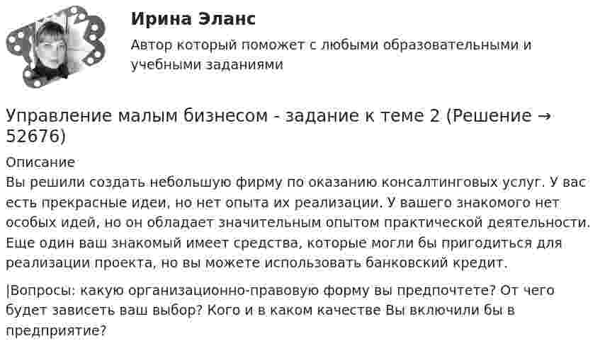      
            Описание
            	Вы решили создать небольшую фирму по оказанию консалтинговых услуг. У вас есть прекрасные идеи, но нет опыта их реализации. У вашего знакомого нет особых идей, но он обладает значительным опытом практической деятельности. Еще один ваш знакомый имеет средства, которые могли бы пригодиться для реализации проекта, но вы можете использовать банковский кредит.	|Вопросы: какую организационно-правовую форму вы предпочтете? От чего будет зависеть ваш выбор? Кого и в каком качестве Вы включили бы в предприятие?  
            
            
            Управление логистическими рисками.фмен_БАК (тест с ответами Синергия/МОИ/ МТИ /МОСАП)Управление малым бизнесом - задание к теме 2Управление малым бизнесом - задание к теме 3Управление малым бизнесом итоговый тест «Управление маркетингом»Управление материальными ресурсами проекта✅ Управление материальными ресурсами проекта 47 вопросов СИНЕРГИЯ МТИ 2022Управление личной карьерой.фэ_МАГ. Синергия. Ответы на ИТОГОВЫЙ ТЕСТ. На отлично!Управление личной эффективностьюУправление личной эффективностью.РОСДИСТАНТ.  ПРАКТИЧЕСКИЕ.ВКСУправление личной эффективностью / тест с ответами для промежуточной аттестации 85%Управление логистикой в E-commerce Синергия 5 семестр экзаменУправление логистическими операциями ММУ Практическая работа 2023 г.УПРАВЛЕНИЕ ЛОГИСТИЧЕСКИМИ ПРОЦЕССАМИ В МАРКЕТИНГЕ - Вариант №11