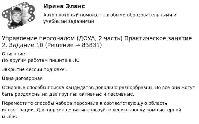     
            Описание
            По другим работам пишите в ЛС.Закрытие сессии под ключ.Цена договорнаяОсновные способы поиска кандидатов довольно разнообразны, но все они могут быть разделены на две группы: активные и пассивные.Переместите способы набора персонала в соответствующую область иллюстрации. Для перемещения используйте левую кнопку компьютерной мыши.   
            
            
            Управление персоналом (ДОУА, 2 часть) Комплексное задание  НСПКУправление персоналом (ДОУА, 2 часть) Практическое занятие 2. Задание 10Управление персоналом (ДОУА, 2 часть) Практическое занятие 2. Задание 4Управление персоналом (ДОУА, 2 часть) Практическое занятие 2. Задание 6Управление персоналом (ДОУА, 2 часть) Практическое занятие 2. Задание 7Управление персоналом (ДОУА, 2 часть) Практическое занятие 2. Задания 1 - 3, 8, 9Управление персоналом (ДОУА, 2 часть) Практическое занятие 3Управление персоналом (ДОУА, 1 часть) Практическое занятие 1. Задание 9Управление персоналом (ДОУА, 1 часть)  Практическое занятие 1. Задания 1 - 4, 8, 10, 12Управление персоналом (ДОУА, 1 часть) Практическое занятие 1. Задания 1 - 4, 8, 10, 12Управление персоналом (ДОУА, 1 часть) Тест №1 НСПКУправление персоналом (ДОУА, 1 часть) Тест №2 НСПКУправление персоналом (ДОУА, 1 часть) Тест №3 НСПКУправление персоналом (ДОУА, 2 часть) Комплекс
