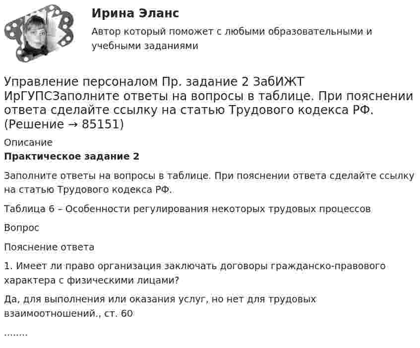      
            Описание
            Практическое задание 2	 	Заполните ответы на вопросы в таблице. При пояснении ответа сделайте ссылку на статью Трудового кодекса РФ. 	 Таблица 6 – Особенности регулирования некоторых трудовых процессов	 Вопрос Пояснение ответа   1. Имеет ли право организация заключать договоры гражданско-правового характера с физическими лицами? Да, для выполнения или оказания услуг, но нет для трудовых взаимоотношений., ст. 60........    
            
            
            Управление персоналом пр. задание 1 ЗабИЖТ ИрГУПС Правильная расстановка работников, умелое использование их творческой энергии дают возможность повысить производительность трудУправление персоналом Пр. задание 2 ЗабИЖТ ИрГУПСЗаполните ответы на вопросы в таблице. При пояснении ответа сделайте ссылку на статью Трудового кодекса РФ. Управление персоналом рейтинговая виттеУправление персоналом рейтинговая работа витте💯 Управление персоналом: российская и зарубежная практика.ои(dor) (все ответы на тест Синергия / МТИ / МосАП, ноябрь 2022)💯 Управление персоналом: российская и зарубежная практика.ои(dor) (ответы на тест Синергия / МТИ / МосАП, декабрь 2022)Управление персоналом Синергия 1 курс 2 семестр 💯 Управление персоналом организации (ответы на тест Синергия / МОИ / МТИ / МосАП, январь 2024)Управление персоналом организации синергия 4 семестрУправление персоналом организации тк 14 Управление персоналом (ответы на тест Синергия / МТИ / МОИ / МосАП)⭐ Управление персоналом (ответы на тест Синергия / МТИ / МосАП, ноябрь 2022)Управление персоналом  Практическое занятие 1. Задания 1 - 4, 8, 10, 12  НСПКУправление персоналом  Практическое занятие 3  НСПК