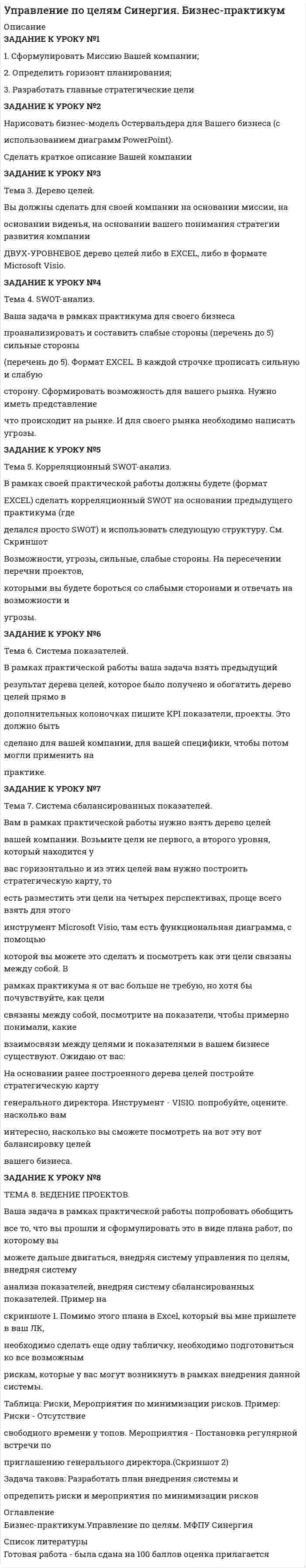 




Описание


Здравствуй, друг! Если нужны ещё работы, пиши в личку. Все контрольные были проверены преподавателями и оценены на положительную оценку в название файла указан процент, НЕ ЗАБУДЬ ОБЯЗАТЕЛЬНО % УДАЛИТЬ ПРИ ЗАГРУЗКЕ ФАЙЛА НА ПОРТАЛ




Оглавление


Тема 2. Функциональная стилистика
Расставьте знаки препинания. Определите, к какому функциональному стилю принадлежит текст. Докажите принадлежность текста к данному стилю, указав его основные лексические, морфологические и синтаксические черты. Выполните работу по образцу.
Задание 
Наиболее бросающееся в глаза изменение научно-технического потенциала в России в ходе реформ - это его резкое сокращение за счет падения государственного финансирования объемов работ и, соответственно, уменьшение числа занятых в сфере науки и научного обслуживания. Сокращение это происходит неравномерно: в разных секторах, разных категориях работников, разных специальностях, но сам факт крупных кадровых потерь российской науки очевиден и наглядно демонстрируется данными статистики. Вопрос не в доказательстве этого обстоятельства, а в его оценке. Мнения, высказываемые по данному поводу, разноречивы.
 
Тема 3. Деловая беседа
Какие из известных вам типов вопросов будут наиболее эффективными в следующих ситуациях? Дайте развернутый ответ. 
а) Проведение беседы при приеме на работу с крайне напористым претендентом.
б) Желание руководителя понять действительные причины увольнения сотрудника..
Объем Вашей работы не должен превышать 1 страницы. Шрифт Times New Roman, размер шрифта 14 пт, интервал одинарный.
Тема 4. Деловое совещание.
Опираясь на приведенные в лекции определения инструктивных, оперативных и проблемных совещаний, кратко опишите особенности передачи и получения информации, характерные для каждого из этих видов совещания. Ответ оформите в виде таблицы.
Вид совещаний
Особенности получения и передачи информации
Инструктивные совещания
Оперативные совещания
Проблемные совещания
Тема 5. Деловые переговоры.
Какие советы по проведению деловых переговоров вы использовали бы в первую очередь в собственной практике и почему? Дайте развернутый ответ.
Ваш ответ должен быть не менее 1 страницы. Шрифт Times New Poman, размер шрифта 14 пт, интервал 1,5.
Тема 6. Характеристика деловых переговоров.
Составьте план проведения деловых переговоров по вопросу закупки нового оборудования для Вашей фирмы. Опишите поведение Вашей стороны на каждом этапе переговоров.
Работу выполните в произвольной форме. Ваш текст не должен превышать 1 страницы. Шрифт Times New Roman, размер шрифта 14 пт, интервал 1,5.
Тема 7. Стилистика частей речи.
Исправьте ошибки в употреблении существительных, прилагательных, числительных.
 
1. Разработка этого месторождения является наиболее важной задачей.
2. В первенстве ...........
Тема 8. Координация подлежащего и сказуемого
Задание: Согласуйте сказуемое с подлежащим.
 
Тема 9. Синтаксическая стилистика
Задание: Согласуйте слова. Расставьте ударения в словах.
АлфавИт,
алкогОль,
анАлог,
Августовский,
апокАлипсис,
............



            
            
            Задание к теме Управленческий анализ деятельности строительных организацийЗАДАНИЕ К УРОКУ №1 1. Сформулировать Миссию Вашей компании; 2. Определить горизонт планирования; 3. Разработать главные стратегические цели ЗАДАНИЕ К УРОКУ №2 Нарисовать бизнес-модель Остервальдера для Вашего бизнеса (с использованием диаграмм PowerPoint).ЗАДАНИЕ К УРОКУ №1 1. Сформулировать Миссию Вашей компании; 2. Определить горизонт планирования; 3. Разработать главные стратегические цели Практикум 2Задание логистикеЗадание Математические методы в экономикеЗадание. Механизм и функции государства. Ответьте на вопросы. В УК РФ указано, что похищение человека наказывается лишением свободы на срок от четырёх до восьми лет. О какой функции государства идёт речь и какими методами осуществляется эта функция?Задание на анализ постановления Конституционного Суда РФЗадание к  теме № 8 «Конфликты и стрессы».Задание к теме Сущность управленческого анализа и его место в системе управленияЗадание к теме ТК-15Задание к темеТК-6Задание к теме Управленческий анализ деятельности предприятий сферы услугЗадание к теме Управленческий анализ деятельности предприятий транспортаЗадание к теме Управленческий анализ деятельности производственных предприятий