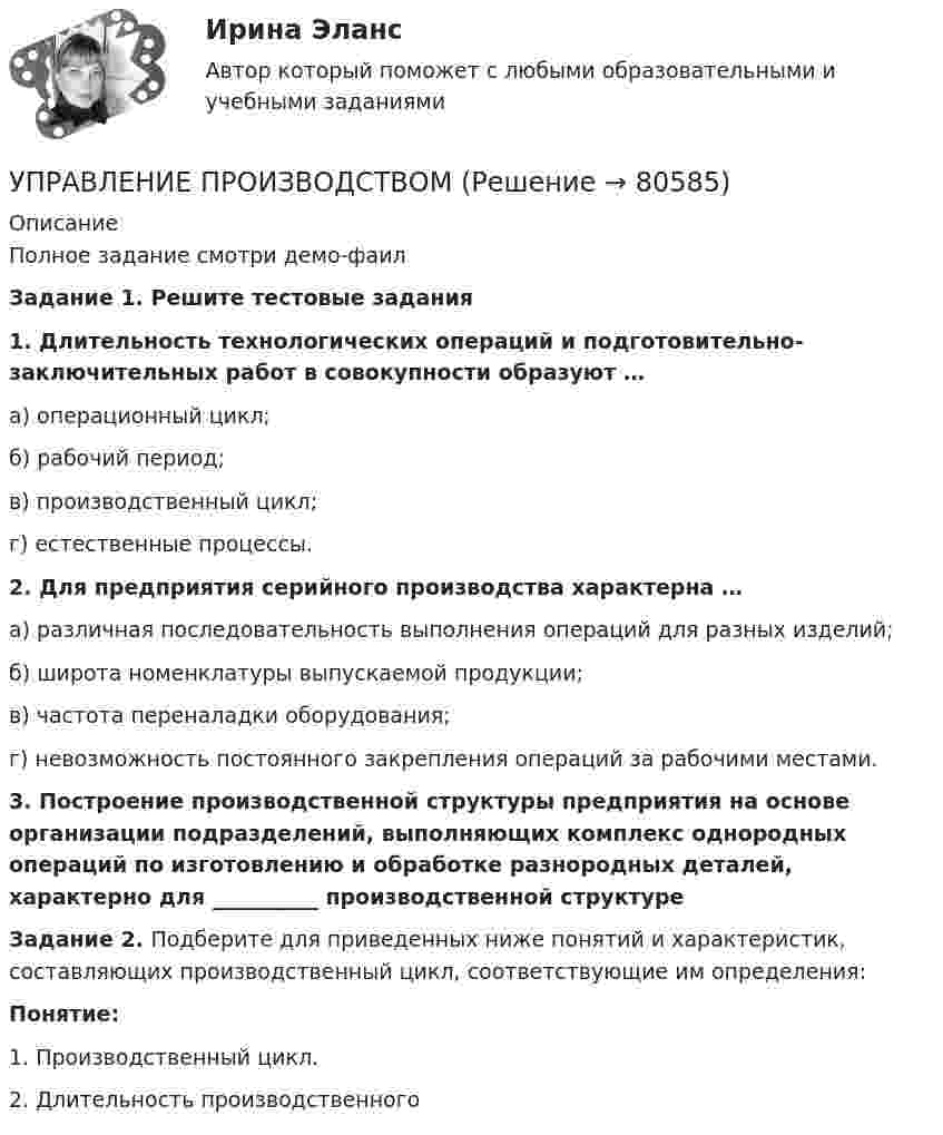     
            Описание
            	Полное задание смотри демо-фаилЗадание 1. Решите тестовые задания1. Длительность технологических операций и подготовительно-заключительных работ в совокупности образуют …	а) операционный цикл;	б) рабочий период;	в) производственный цикл;	г) естественные процессы. 2. Для предприятия серийного производства характерна …	а) различная последовательность выполнения операций для разных изделий;	б) широта номенклатуры выпускаемой продукции;	в) частота переналадки оборудования;	г) невозможность постоянного закрепления операций за рабочими местами. 3. Построение производственной структуры предприятия на основе организации подразделений, выполняющих комплекс однородных операций по изготовлению и обработке разнородных деталей, характерно для __________ производственной структуреЗадание 2. Подберите для приведенных ниже понятий и ха­рактеристик, составляющих производственный цикл, соответству­ющие им определения:Понятие:1. Производственный цикл.2. Длительность производственного    
            
            
            Управление производствомУПРАВЛЕНИЕ ПРОИЗВОДСТВОМУправление промышленной безопасностью в нефтегазовом и химическом комплексах 2  Росдистант 2023УПРАВЛЕНИЕ ПРОМЫШЛЕННЫМИ РИСКАМИ. ВАРИАНТ 2.Управление промышленными рисками -вариант №3 Управление профессиональной карьерой✅ Управление профессиональным развитием 42 вопроса СИНЕРГИЯ МТИ 2022Управление проектной командой. Синергия. Итоговый + промежуточные тестыУправление проектной командой. Синергия. Итоговый + промежуточные тесты. На отлично!Управление проектной командой, темы 1-5, итоговый тест, 111 вопросов (ответы на тест Синергия / МТИ / МОИ / МосАП)⭐ Управление проектными инвестициями (ответы на тесты Синергия / МТИ / МосАП, декабрь 2022)Управление проектными инвестициями тест Синергия (новый) 60 вопросовУправление проектными командами (тест с ответами магистратура Синергия)Управление проектными командами (тест с ответами Синергия/МОИ/МТИ/МосАП)