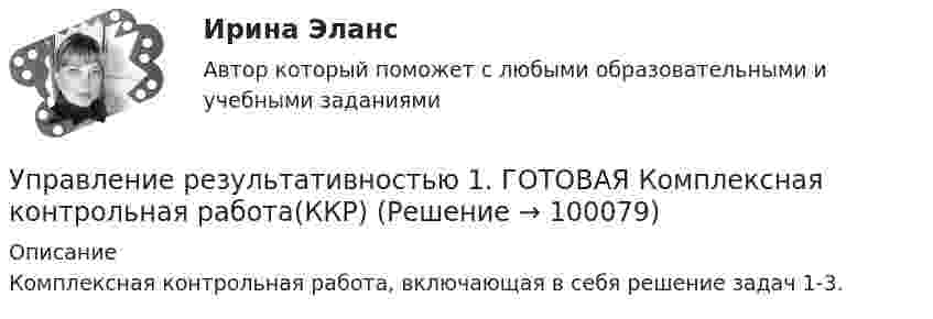      
            Описание
            Комплексная контрольная работа, включающая в себя решение задач 1-3.    
            
            
            УПРАВЛЕНИЕ РЕЗУЛИТАТИВНОСТЬЮ РОСДИСТАНТУправление результативностью 1. ГОТОВАЯ Комплексная контрольная работа(ККР)Управление результативностью 2Управление результативностью 2 (150 вопросов)Управление результативностью 2 . Практическая работа 1Управление результативностью 2 . Практическая работа 2 .Управление результативностью 2, практические задания, росдистантУправление работой проектных командУправление работой проектных команд Витте МУИВ Ответы на итоговый тестУправление работой проектных команд рр1 виттеУправление развитием  бизнеса (Организация предпринимательской деятельности  ЮРАЙТ) СинергияУправление развитием: виды и необходимость управления.  Инновационный проект: понятие, основные этапы и их содержаниеУправление развитием персонала (1 вариант)Управление развитием персонала в нужном для организации направлении, характеризующееся составлением плана продвижения работника называется