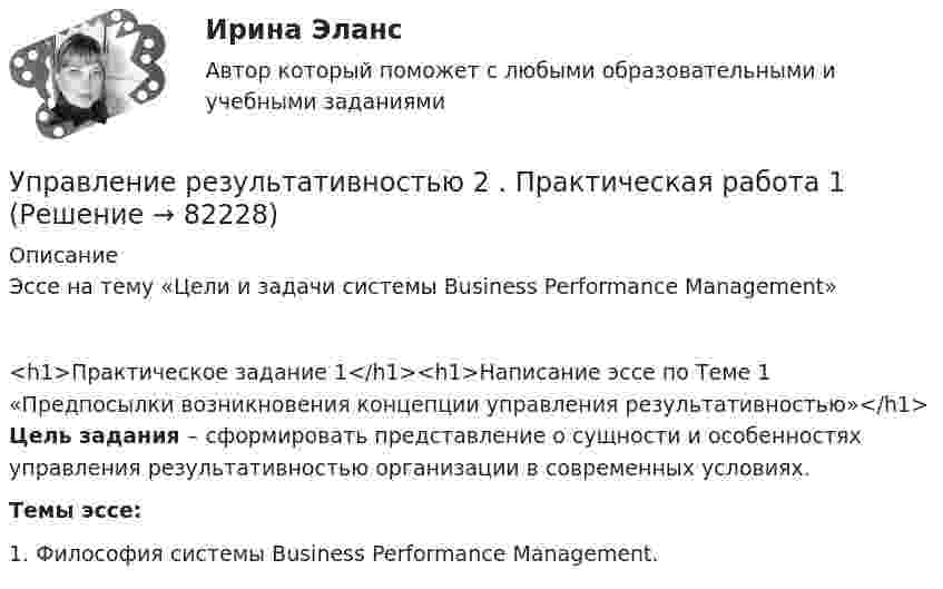     
            Описание
            Эссе на тему «Цели и задачи системы Business Performance Management»<h1>Практическое задание 1</h1><h1>Написание эссе по Теме 1 «Предпосылки возникновения концепции управления результативностью»</h1> Цель задания – сформировать представление о сущности и особенностях управления результативностью организации в современных условиях.Темы эссе:1.   Философия системы Business Performance Management.   
            
            
            Управление результативностью 2 (150 вопросов)Управление результативностью 2 . Практическая работа 1Управление результативностью 2 . Практическая работа 2 .Управление результативностью 2, практические задания, росдистантУправление результативностью 2 /Практические задания/РосдистантУправление результативностью 2 (Практическое задание 1,2,3,4,5,6) ТГУ, РосдистантУправление результативностью 2 (Росдистант)Управление развитием  бизнеса (Организация предпринимательской деятельности  ЮРАЙТ) СинергияУправление развитием: виды и необходимость управления.  Инновационный проект: понятие, основные этапы и их содержаниеУправление развитием персонала (1 вариант)Управление развитием персонала в нужном для организации направлении, характеризующееся составлением плана продвижения работника называетсяУправление разработками и иновациямиУПРАВЛЕНИЕ РЕЗУЛИТАТИВНОСТЬЮ РОСДИСТАНТУправление результативностью 1. ГОТОВАЯ Комплексная контрольная работа(ККР)