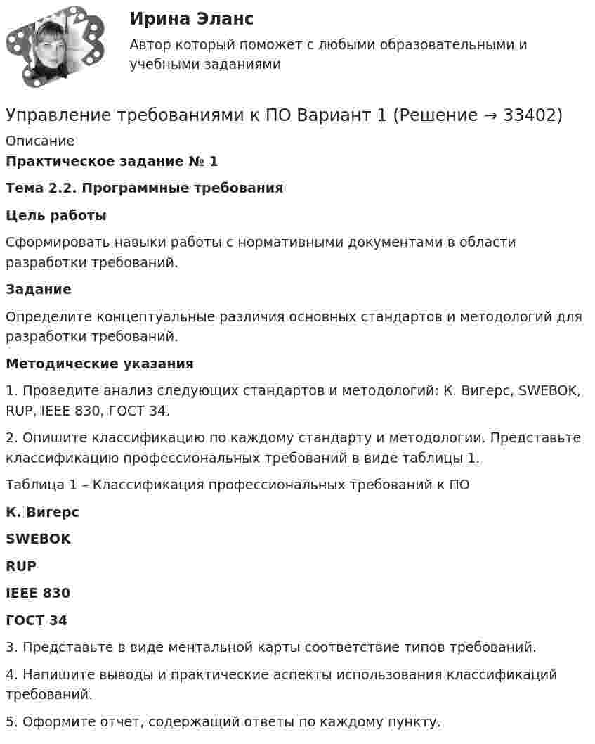     
          Описание
          Практическое задание № 1Тема 2.2. Программные требованияЦель работы	Сформировать навыки работы с нормативными документами в области разработки требований.Задание	Определите концептуальные различия основных стандартов и методологий для разработки требований. Методические указания1.           Проведите анализ следующих стандартов и методологий: К. Вигерс, SWEBOK, RUP, IEEE 830, ГОСТ 34. 2.           Опишите классификацию по каждому стандарту и методологии. Представьте классификацию профессиональных требований в виде таблицы 1.Таблица 1 – Классификация профессиональных требований к ПО К. Вигерс SWEBOK RUP IEEE 830 ГОСТ 343.           Представьте в виде ментальной карты соответствие типов требований. 4.           Напишите выводы и практические аспекты использования классификаций требований.5.           Оформите отчет, содержащий ответы по каждому пункту.  
            
            
            Управление требованиеями к ПО Задание 6 Вариант 1Управление требованиями к ПО Вариант 1Управление требованиями к ПО. Задание 2. Вариант 1. Управление требованиями к ПО Задание 3 Вариант 1Управление требованиями к ПО Задание 4 Вариант 1Управление требованиями к ПО Задание 5 Вариант 1Управление услугой и предоставление услуги может осуществляться только путем ... процесса предоставления услугиУправление стоимостью компании💯 Управление стрессами (все ответы на тест Синергия / МТИ / МосАП, декабрь 2022)💯 Управление стрессами (все ответы на тест Синергия / МТИ / МосАП, март 2023)Управление стрессами (тест с ответами Синергия)Управление творческим процессом в рекламе и связях с общественностьюУправление творческим процессом в рекламе и связях с общественностью (тест с ответами Синергия)УПРАВЛЕНИЕ ТЕХНОСФЕРНОЙ БЕЗОПАСНОСТЬЮ - ВАРИАНТ №14 