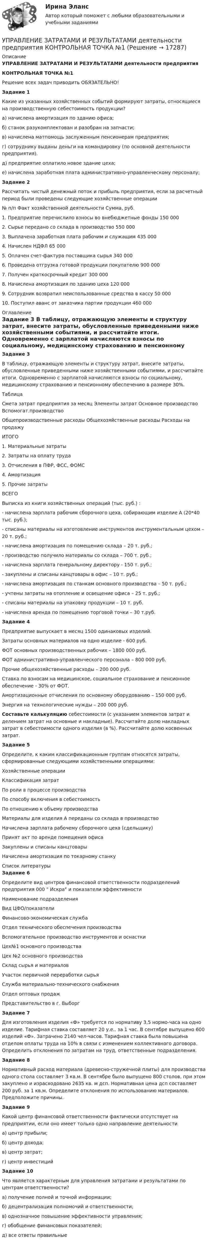     
          Описание
          УПРАВЛЕНИЕ ЗАТРАТАМИ И РЕЗУЛЬТАТАМИ деятельности предприятияКОНТРОЛЬНАЯ ТОЧКА №1 Решение всех задач приводить ОБЯЗАТЕЛЬНО!Задание 1Какие из указанных хозяйственных событий формируют затраты, относящиеся на производственную себестоимость продукции?  а) начислена амортизация по зданию офиса;б) станок разукомплектован и разобран на запчасти;в) начислена матпомощь заслуженным пенсионерам предприятия;г) сотруднику выданы деньги на командировку (по основной деятельности предприятия).д) предприятие оплатило новое здание цеха;е) начислена заработная плата административно-управленческому персоналу; Задание 2          Рассчитать чистый денежный поток и прибыль предприятия, если за расчетный период были проведены следующие хозяйственные операции	   № п/п Факт хозяйственной деятельности Сумма, руб.   1. Предприятие перечислило взносы во внебюджетные фонды 150 000   2. Сырье  передано со склада в производство 550 000   3. Выплачена заработная плата рабочим и служащим 435 000   4. Начислен НДФЛ 65 000   5. Оплачен счет-фактура поставщика сырья 340 000   6. Проведена отгрузка готовой продукции покупателю 900 000   7. Получен краткосрочный кредит 300 000   8. Начислена амортизация по зданию цеха 120 000   9. Сотрудник возвратил неиспользованные средства в кассу    50 000   10. Поступил аванс от заказчика партии продукции 460 000    
          Оглавление
          Задание 3       В таблицу, отражающую элементы и структуру затрат, внесите затраты, обусловленные приведенными ниже хозяйственными событиями, и рассчитайте итоги. Одновременно с зарплатой начисляются взносы по социальному, медицинскому страхованию и пенсионному обеспечению в размере 30%.Таблица Смета затрат предприятия за месяц   Элементы затрат Основное производство Вспомогат.производство Общепроизводственные расходы Общехозяйственные расходы Расходы на продажу ИТОГО   1. Материальные затраты             2. Затраты на оплату труда           3. Отчисления в ПФР, ФСС, ФОМС     4. Амортизация     5. Прочие затраты      ВСЕГО   Выписка из книги хозяйственных операций (тыс. руб.) :- начислена зарплата рабочим сборочного цеха, собирающим изделие А (20*40 тыс. руб.);- списаны материалы на изготовление инструментов инструментальным цехом – 20 т. руб.;- начислена амортизация по помещению склада – 20 т. руб.;- производство получило материалы со склада – 700 т. руб.;- начислена зарплата генеральному директору - 150 т. руб.;- закуплены и списаны канцтовары в офис – 10 т. руб.;- начислена амортизация по станкам основного производства – 50 т. руб.;- учтены затраты на отопление и освещение офиса – 25 т. руб.;- списаны материалы на упаковку продукции – 10 т. руб.- начислена аренда по помещению торговой точки – 30 т.руб. Задание 4  Предприятие выпускает в месяц 1500 одинаковых изделий. Затраты основных материалов на одно изделие - 600 руб. ФОТ основных производственных рабочих – 1800 000 руб. ФОТ административно-управленческого персонала – 800 000 руб.Прочие общехозяйственные расходы – 200 000 руб.Ставка по взносам на медицинское, социальное страхование и пенсионное обеспечение - 30% от ФОТ.Амортизационные отчисления по основному оборудованию – 150 000 руб. Энергия на технологические нужды – 200 000 руб.Составьте калькуляцию себестоимости (с указанием элементов затрат и делением затрат на основные и накладные). Рассчитайте долю накладных затрат в себестоимости одного изделия (в %). Рассчитайте долю косвенных затрат.Задание 5 Определите, к каким классификационным группам относятся затраты, сформированные  следующими хозяйственными операциями:   Хозяйственные операции Классификация затрат   По роли в процессе производства По способу включения в себестоимость По отношению к объему производства   Материалы для изделия А переданы со склада в производство      Начислена зарплата рабочему сборочного цеха (сдельщику)    Принят акт по аренде помещения офиса     Закуплены и списаны канцтовары     Начислена амортизация по токарному станку   
          Список литературы
          Задание 6Определите вид центров финансовой ответственности  подразделений предприятия  000  Искра и показатели эффективности  Наименование подразделения  Вид ЦФО/показатели    Финансово-экономическая служба      Отдел технического обеспечения производства        Вспомогательное производство инструментов и оснастки    Цех№1 основного производства      Цех №2 основного производства      Склад сырья и материалов      Участок первичной переработки сырья      Служба материально-технического снабжения      Отдел оптовых продаж    Представительство в г. Выборг Задание 7	Для изготовления изделия «Ф» требуется по нормативу 3,5  нормо-часа на одно изделие. Тарифная ставка составляет 20 у.е.. за 1 час. В сентябре выпущено 600 изделий «Ф». Затрачено 2140 чел-часов. Тарифная ставка была повышена отделом оплаты труда на 10% в связи с изменением коллективного договора. Определить отклонения по затратам на труд, ответственные подразделения. Задание 8 Нормативный расход материала (древесно-стружечной плиты) для производства одного стола составляет 3 кв.м. В сентябре было выпущено 800 столов, при этом  закуплено и израсходовано 2635 кв. м дсп. Нормативная цена дсп составляет 200 руб. за 1 кв.м.  Определите отклонения по использованию материалов. Предположите причины. Задание 9Какой центр финансовой ответственности фактически отсутствует на предприятии, если оно имеет только одно направление деятельности а) центр прибыли; б) центр дохода; в) центр затрат; г) центр инвестицийЗадание 10Что является характерным для управления затратами и результатами по центрам ответственности? а) получение полной и точной информации; б) децентрализация полномочий и ответственности; в) однозначное повышение эффективности управления; г) обобщение финансовых показателей;д) все ответы правильные
            
            
            Управление затратами и контроллингУПРАВЛЕНИЕ ЗАТРАТАМИ И РЕЗУЛЬТАТАМИ  деятельности предприятия КОНТРОЛЬНАЯ ТОЧКА №1Управление затратами на предприятииУправление затратами организации (предприятия) ММУ 2023г.Управление затратами (ответы на тесты)Управление затратами предприятийУправление затратами предприятия💯 Управление деятельностью структурных подр. при выполнении строит.-монтаж. раб, в т.ч. отдел. раб. эксплуатации, ремонте и реконстр. зданий и сооруж.ти ЭБС (ответы на тест Синергия / МОИ / МТИ / МосАП, сентябрь 2023)Управление жизненным циклом информационных систем (тест с ответами Юрайт /Синергия )Управление жизненным циклом ИС Вариант 2Управление жилым фондомУправление заемным капиталом предприятияуправление затратамиуправление затратами-2