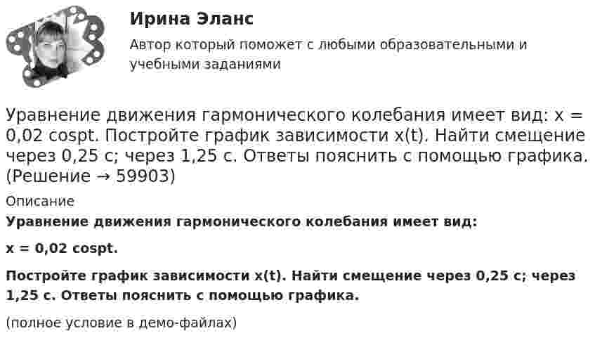     
            Описание
            Уравнение движения гармонического колебания имеет вид:x = 0,02 cospt.           Постройте график зависимости x(t). Найти смещение через 0,25 с; через 1,25 с. Ответы пояснить с помощью графика.(полное условие в демо-файлах)   
            
            
            Уравнение вращения твёрдого тела описывается уравнением  j = 3t2 + t.             Определите угловую скорость, угловое ускорение и частоту вращения тела через 10 с после начала движения.Уравнение движения гармонического колебания имеет вид:  x = 0,02 cospt.             Постройте график зависимости x(t). Найти смещение через 0,25 с; через 1,25 с. Ответы пояснить с помощью графика.Уравнение движения материальной точки  x = 2 sin (пt/2 + п/4), см.  Найти максимальную скорость точки и её максимальное ускорение, Уравнение движения материальной точки  x = sin(pt/6), м.  Найти моменты времени, в которые достигаются минимальные по модулю скорость и ускорение. Уравнение движения материальной точки x=sin(Пиt/6), м. Найти моменты времени, в которые достигаются минимальные по модулю скорость и ускорение. Найти силу, действующую на точку через 10 с после начала движения, если масса точки 12 г Уравнение движения материальной точки вдоль оси x имеет вид x = A + Bt + Ct2 + Dt3, где C = 0,15 м/с2, D = 0,01 м/с3. а) Определить, через сколько времени после начала движения ускорение точки будет равно 1,5 м/с2. Уравнение движения материальной точки вдоль оси X имеет вид: x = A + Bt + Ct3,  где A = 2 м,  B = 10 м/с,  C = – 0,5 м/с3. Найти координату x, скорость υx и ускорение ax точки в момент времени t = 2 с.Упрощенное производствоУпрощенную систему налогообложения имеют право применять организации, доход которых за налоговый (отчетный) период не превышает ...упруги Савины купили своему 2-х летнему сыну в магазине       Детский мир» резиновую игрушку. Через неделю у ребенка проявились аллергические реакции в виде зудаУпряжка собак при движении саней по снегу действует с силой F = 0,4 кН. Какой массы m гружёные сани может перемещать упряжка, двигаясь равномерно, если коэффициент трения  = 0,1?Уравнение 3x – 4y + 12 = 0 преобразуйте к уравнению в отрезках Уравнение Бернулли для идеальной жидкости имеет видУравнение Бернулли для реальной жидкости имеет вид