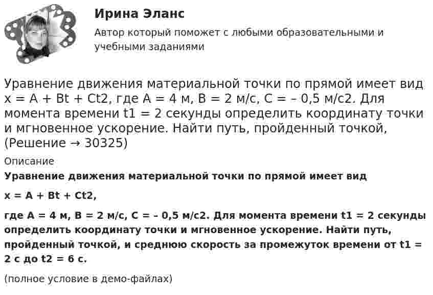     
          Описание
          Уравнение движения материальной точки по прямой имеет видx = A + Bt + Ct2,где A = 4 м, B = 2 м/с, C = – 0,5 м/с2. Для момента времени t1 = 2 секунды определить координату точки и мгновенное ускорение. Найти путь, пройденный точкой, и среднюю скорость за промежуток времени от t1 = 2 с до t2 = 6 с.(полное условие в демо-файлах)  
            
            
            Уравнение движения материальной точки вдоль оси X имеет вид: x = A + Bt + Ct3,  где A = 2 м,  B = 10 м/с,  C = – 0,5 м/с3. Найти координату x, скорость υx и ускорение ax точки в момент времени t = 2 с.Уравнение движения материальной точки по прямой имеет вид x = A + Bt + Ct2, где A = 4 м, B = 2 м/с, C = – 0,5 м/с2. Для момента времени t1 = 2 секунды определить координату точки и мгновенное ускорение. Найти путь, пройденный точкой, Уравнение движения материальной точки по прямой имеет вид x = A + Bt + Ct2, где А = 4 м, В = 2 м/с, С = –0,5 м/с2. Для момента времени t1 = 2 секунды определить координату точки и мгновенное ускорение. Найти путь, Уравнение движения тела дано в виде  x = 15t + 0,4t2.  Определить начальную скорость и ускорение движения тела, а также скорость и координату через 5 с.Уравнение движения тела имеет вид x = 15t – 0,4t2. Определить промежуток времени после начала движения, в течение которого точка вернётся в исходное положение. Найти путь, пройденный точкой, и её среднюю скорость за этот промежуток времени.Уравнение движения точки дано в виде  x = 0,2 sin(pt + p/3), м.  Найти максимальные значения скорости и ускорения.Уравнение движения точки дано в виде  x = 2 sin(1/2 pt + 1/4 p).  Найти:  а) период колебаний;  б) максимальную скорость точки;  в) её максимальное ускорение.Уравнение Бернулли для реальной жидкости имеет видУравнение волны имеет вид  y = 3 sin п(t – x/υ) см.  Скорость волны υ = 10 м/с. Определить амплитуду А и период Т этой волны, а также смещение у точки, отстоящей от источника колебанийУравнение вращения твёрдого тела описывается уравнением  j = 3t2 + t.             Определите угловую скорость, угловое ускорение и частоту вращения тела через 10 с после начала движения.Уравнение движения гармонического колебания имеет вид:  x = 0,02 cospt.             Постройте график зависимости x(t). Найти смещение через 0,25 с; через 1,25 с. Ответы пояснить с помощью графика.Уравнение движения материальной точки  x = 2 sin (пt/2 + п/4), см.  Найти максимальную скорость точки и её максимальное ускорение, Уравнение движения материальной точки  x = sin(pt/6), м.  Найти моменты времени, в которые достигаются минимальные по модулю скорость и ускорение. Уравнение движения материальной точки x=sin(Пиt/6), м. Найти моменты времени, в которые достигаются минимальные по модулю скорость и ускорение. Найти силу, действующую на точку через 10 с после начала движения, если масса точки 12 г 