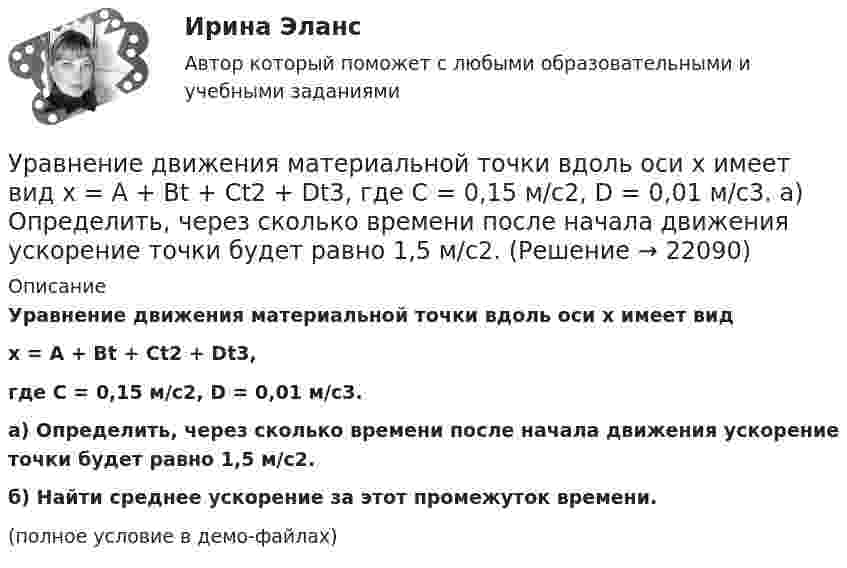     
          Описание
          Уравнение движения материальной точки вдоль оси x имеет видx = A + Bt + Ct2 + Dt3,где C = 0,15 м/с2, D = 0,01 м/с3.а) Определить, через сколько времени после начала движения ускорение точки будет равно 1,5 м/с2.б) Найти среднее ускорение за этот промежуток времени.(полное условие в демо-файлах)  
            
            
            Уравнение движения материальной точки x=sin(Пиt/6), м. Найти моменты времени, в которые достигаются минимальные по модулю скорость и ускорение. Найти силу, действующую на точку через 10 с после начала движения, если масса точки 12 г Уравнение движения материальной точки вдоль оси x имеет вид x = A + Bt + Ct2 + Dt3, где C = 0,15 м/с2, D = 0,01 м/с3. а) Определить, через сколько времени после начала движения ускорение точки будет равно 1,5 м/с2. Уравнение движения материальной точки вдоль оси X имеет вид: x = A + Bt + Ct3,  где A = 2 м,  B = 10 м/с,  C = – 0,5 м/с3. Найти координату x, скорость υx и ускорение ax точки в момент времени t = 2 с.Уравнение движения материальной точки по прямой имеет вид x = A + Bt + Ct2, где A = 4 м, B = 2 м/с, C = – 0,5 м/с2. Для момента времени t1 = 2 секунды определить координату точки и мгновенное ускорение. Найти путь, пройденный точкой, Уравнение движения материальной точки по прямой имеет вид x = A + Bt + Ct2, где А = 4 м, В = 2 м/с, С = –0,5 м/с2. Для момента времени t1 = 2 секунды определить координату точки и мгновенное ускорение. Найти путь, Уравнение движения тела дано в виде  x = 15t + 0,4t2.  Определить начальную скорость и ускорение движения тела, а также скорость и координату через 5 с.Уравнение движения тела имеет вид x = 15t – 0,4t2. Определить промежуток времени после начала движения, в течение которого точка вернётся в исходное положение. Найти путь, пройденный точкой, и её среднюю скорость за этот промежуток времени.Уравнение 3x – 4y + 12 = 0 преобразуйте к уравнению в отрезках Уравнение Бернулли для идеальной жидкости имеет видУравнение Бернулли для реальной жидкости имеет видУравнение волны имеет вид  y = 3 sin п(t – x/υ) см.  Скорость волны υ = 10 м/с. Определить амплитуду А и период Т этой волны, а также смещение у точки, отстоящей от источника колебанийУравнение вращения твёрдого тела описывается уравнением  j = 3t2 + t.             Определите угловую скорость, угловое ускорение и частоту вращения тела через 10 с после начала движения.Уравнение движения гармонического колебания имеет вид:  x = 0,02 cospt.             Постройте график зависимости x(t). Найти смещение через 0,25 с; через 1,25 с. Ответы пояснить с помощью графика.Уравнение движения материальной точки  x = 2 sin (пt/2 + п/4), см.  Найти максимальную скорость точки и её максимальное ускорение, 