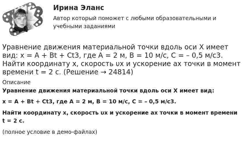     
          Описание
          Уравнение движения материальной точки вдоль оси X имеет вид:x = A + Bt + Ct3, где A = 2 м, B = 10 м/с, C = – 0,5 м/с3.Найти координату x, скорость υx и ускорение ax точки в момент времени t = 2 с.(полное условие в демо-файлах)  
            
            
            Уравнение движения материальной точки вдоль оси x имеет вид x = A + Bt + Ct2 + Dt3, где C = 0,15 м/с2, D = 0,01 м/с3. а) Определить, через сколько времени после начала движения ускорение точки будет равно 1,5 м/с2. Уравнение движения материальной точки вдоль оси X имеет вид: x = A + Bt + Ct3,  где A = 2 м,  B = 10 м/с,  C = – 0,5 м/с3. Найти координату x, скорость υx и ускорение ax точки в момент времени t = 2 с.Уравнение движения материальной точки по прямой имеет вид x = A + Bt + Ct2, где A = 4 м, B = 2 м/с, C = – 0,5 м/с2. Для момента времени t1 = 2 секунды определить координату точки и мгновенное ускорение. Найти путь, пройденный точкой, Уравнение движения материальной точки по прямой имеет вид x = A + Bt + Ct2, где А = 4 м, В = 2 м/с, С = –0,5 м/с2. Для момента времени t1 = 2 секунды определить координату точки и мгновенное ускорение. Найти путь, Уравнение движения тела дано в виде  x = 15t + 0,4t2.  Определить начальную скорость и ускорение движения тела, а также скорость и координату через 5 с.Уравнение движения тела имеет вид x = 15t – 0,4t2. Определить промежуток времени после начала движения, в течение которого точка вернётся в исходное положение. Найти путь, пройденный точкой, и её среднюю скорость за этот промежуток времени.Уравнение движения точки дано в виде  x = 0,2 sin(pt + p/3), м.  Найти максимальные значения скорости и ускорения.Уравнение Бернулли для идеальной жидкости имеет видУравнение Бернулли для реальной жидкости имеет видУравнение волны имеет вид  y = 3 sin п(t – x/υ) см.  Скорость волны υ = 10 м/с. Определить амплитуду А и период Т этой волны, а также смещение у точки, отстоящей от источника колебанийУравнение вращения твёрдого тела описывается уравнением  j = 3t2 + t.             Определите угловую скорость, угловое ускорение и частоту вращения тела через 10 с после начала движения.Уравнение движения гармонического колебания имеет вид:  x = 0,02 cospt.             Постройте график зависимости x(t). Найти смещение через 0,25 с; через 1,25 с. Ответы пояснить с помощью графика.Уравнение движения материальной точки  x = 2 sin (пt/2 + п/4), см.  Найти максимальную скорость точки и её максимальное ускорение, Уравнение движения материальной точки  x = sin(pt/6), м.  Найти моменты времени, в которые достигаются минимальные по модулю скорость и ускорение. 