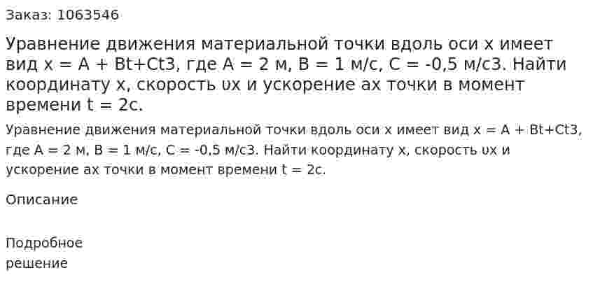 Уравнение движения материальной точки вдоль оси x имеет вид x = A + Bt+Ct3, где А = 2 м, В = 1 м/с, С = -0,5 м/с3. Найти координату х, скорость υх и ускорение ах точки в момент времени t = 2c. 