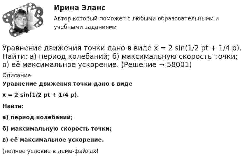     
            Описание
            Уравнение движения точки дано в видеx = 2 sin(1/2 pt + 1/4 p).Найти:а) период колебаний;б) максимальную скорость точки;в) её максимальное ускорение.(полное условие в демо-файлах)   
            
            
            Уравнение движения точки дано в виде  x = 0,2 sin(pt + p/3), м.  Найти максимальные значения скорости и ускорения.Уравнение движения точки дано в виде  x = 2 sin(1/2 pt + 1/4 p).  Найти:  а) период колебаний;  б) максимальную скорость точки;  в) её максимальное ускорение.Уравнение движения точки дано в виде x = 2sin(/2 t+п/4)  [см]. Найти период колебаний, максимальную скорость точки и ее максимальное ускорение. Уравнение движения точки дано в виде  X = 2 sin(p/2 t + p/4) cм.             Найти:  1) период колебаний;  2) максимальную скорость точки;  3) её максимальное ускорение.Уравнение движения точки дано в виде  x = 2 sin(p/2 t + p/4).  Найти период колебаний, максимальную скорость и максимальное ускорение точки.Уравнение движения точки дано в виде: x = 2 sin (p/2  t + p/4) см. Определите значение периода колебаний в системных единицах.Уравнение движения точки дано в виде х = 2 sin (tпи/2 + пи/4), см. Определить период колебаний, максимальную скорость vmax и максимальное ускорение amax точки.Уравнение движения материальной точки  x = sin(pt/6), м.  Найти моменты времени, в которые достигаются минимальные по модулю скорость и ускорение. Уравнение движения материальной точки x=sin(Пиt/6), м. Найти моменты времени, в которые достигаются минимальные по модулю скорость и ускорение. Найти силу, действующую на точку через 10 с после начала движения, если масса точки 12 г Уравнение движения материальной точки вдоль оси x имеет вид x = A + Bt + Ct2 + Dt3, где C = 0,15 м/с2, D = 0,01 м/с3. а) Определить, через сколько времени после начала движения ускорение точки будет равно 1,5 м/с2. Уравнение движения материальной точки вдоль оси X имеет вид: x = A + Bt + Ct3,  где A = 2 м,  B = 10 м/с,  C = – 0,5 м/с3. Найти координату x, скорость υx и ускорение ax точки в момент времени t = 2 с.Уравнение движения материальной точки по прямой имеет вид x = A + Bt + Ct2, где A = 4 м, B = 2 м/с, C = – 0,5 м/с2. Для момента времени t1 = 2 секунды определить координату точки и мгновенное ускорение. Найти путь, пройденный точкой, Уравнение движения материальной точки по прямой имеет вид x = A + Bt + Ct2, где А = 4 м, В = 2 м/с, С = –0,5 м/с2. Для момента времени t1 = 2 секунды определить координату точки и мгновенное ускорение. Найти путь, Уравнение движения тела дано в виде  x = 15t + 0,4t2.  Определить начальную скорость и ускорение движения тела, а также скорость и координату через 5 с.