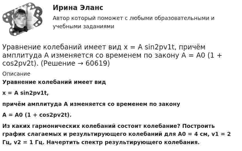     
            Описание
            Уравнение колебаний имеет видx = A sin2pv1t,причём амплитуда A изменяется со временем по законуA = A0 (1 + cos2pv2t).Из каких гармонических колебаний состоит колебание? Построить график слагаемых и результирующего колебаний для A0 = 4 см, v1 = 2 Гц, v2 = 1 Гц. Начертить спектр результирующего колебания.   
            
            
            Уравнение изменения тока в колебательном контуре со временем имеет вид:  I = – 0,02 sin400pt, А.  Индуктивность контура 1 Гн. Найти:Уравнение колебаний имеет вид  x = A sin2pv1t,  причём амплитуда A изменяется со временем по закону  A = A0 (1 + cos2pv2t).Уравнение колебаний материальной точки имеет вид:  x = (2/p) sin(pt + p/3) (м).             Записать закон изменения скорости с течением времени. Определить скорость в начальный момент времени и период колебаний.Уравнение колебаний материальной точки массой 10 г имеет вид  x = 5 sin(p/5 t + p/4), см.  Найти максимальную силу, действующую на точку.Уравнение колебаний материальной точки массой m=0.016 кг имеет вид x=0.1*sin(pi/8*t+pi/4), м. Найти:  1) Максимальное значение скорости v_m и ускорения a_m движения точки.  2) Значение максимальной силы F_m, действующей на точку.  3) Полную энергию WУравнение колебаний частиц среды в плоскости х = 0 имеет вид  f(t) = 0,04 cos(600пt) м.  Найдите величину смещения из положения равновесия частиц среды f(x, t),Уравнение колебания материальной точки массой 1,6·10-2 кг имеет вид:  x = 0,1 sin (pt/8 + p/4) м.  Построить график зависимости от времени (в пределах одного периода) силы, действующей на точку. Найти значение максимальной силы.Уравнение затухающих колебаний дано в виде  x = 5 e-0,25t sin(p/2 t) м.  Найти скорость колеблющейся точки в моменты времени t, равные: 0, T, 2T, 3T и 4T.Уравнение Зх-4у + 12 = 0 преобразуйте к уравнению в отрезкахУравнение изменения силы тока в колебательном контуре со временем даётся в виде  I = – 0,02 sin 400pt A.             Индуктивность контура 1 Гн. Найти:Уравнение изменения со временем разности потенциалов на обкладках конденсатора в колебательном контуре дано в виде  U = 50 cos104pt (В).Уравнение изменения со временем разности потенциалов на обкладках конденсатора в колебательном контуре дано в виде  U = 50 cos104pt, В.Уравнение изменения со временем разности потенциалов на обкладках конденсатора в колебательном контуре дано в виде U=50сos104t (В). Емкость конденсатора составляет 9 10-7 Ф.  Найти:Уравнение изменения со временем разности потенциалов на обкладках конденсатора в колебательном контуре дано в виде U=50 сos104 пt (В). Емкость конденсатора составляет 9 10-7 Ф. 