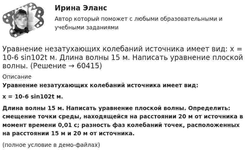     
            Описание
            Уравнение незатухающих колебаний источника имеет вид:x = 10-6 sin102t м.Длина волны 15 м. Написать уравнение плоской волны. Определить: смещение точки среды, находящейся на расстоянии 20 м от источника в момент времени 0,01 с; разность фаз колебаний точек, расположенных на расстоянии 15 м и 20 м от источника.(полное условие в демо-файлах)   
            
            
            Уравнение незатухающих колебаний дано в виде  x = sin2,5pt см.  Найти смещение от положения равновесия, скорость и ускорение точки,Уравнение незатухающих колебаний источника имеет вид:  x = 10-6 sin102t м.  Длина волны 15 м. Написать уравнение плоской волны.Уравнение незатухающих механических колебаний имеет вид y(t)=4*cos(7t+pi/3), см, эти колебания генерирую механические поперечные волны, скорость распространения которых v_волн=8 м/с. Найти смещение y от положения равновесия, скорость v_y (t) и ускореУравнение незатухающих механических колебаний имеет вид y(t)=5*cos(9t), см, эти колебания генерирую механические поперечные волны, скорость распространения которых v_волн=8 м/с. Найти смещение y от положения равновесия, скорость v_y (t) и ускорениеУравнение незатухающих механических колебаний имеет вид y(t)=7*cos(3t+pi/3), см, эти колебания генерирую механические поперечные волны, скорость распространения которых v_волн=6 м/с. Найти смещение y от положения равновесия, скорость v_y (t) и ускореУравнение незатухающих механических колебаний имеет вид y(t)=8*cos*(7t+pi), см, эти колебания генерирую механические поперечные волны, скорость распространения которых v_волн=7 м/с. Найти смещение y от положения равновесия, скорость v_y (t) и ускоренУравнение незатухающих механических колебаний имеет вид y(t)=sin(5t+pi/2), см, эти колебания генерирую механические поперечные волны, скорость распространения которых v_волн=9 м/с. Найти смещение y от положения равновесия, скорость v_y (t) и ускорениУравнение колебаний материальной точки массой 10 г имеет вид  x = 5 sin(p/5 t + p/4), см.  Найти максимальную силу, действующую на точку.Уравнение колебаний материальной точки массой m=0.016 кг имеет вид x=0.1*sin(pi/8*t+pi/4), м. Найти:  1) Максимальное значение скорости v_m и ускорения a_m движения точки.  2) Значение максимальной силы F_m, действующей на точку.  3) Полную энергию WУравнение колебаний частиц среды в плоскости х = 0 имеет вид  f(t) = 0,04 cos(600пt) м.  Найдите величину смещения из положения равновесия частиц среды f(x, t),Уравнение колебания материальной точки массой 1,6·10-2 кг имеет вид:  x = 0,1 sin (pt/8 + p/4) м.  Построить график зависимости от времени (в пределах одного периода) силы, действующей на точку. Найти значение максимальной силы.Уравнение колебания материальной точки массой m = 1,6*10-2 кг имеет вид x = 0,1sin(пt/8 + п/4) м. Найдите значение максимальной силы, действующей на точку.Уравнение колебания точки в виде x = 3*sin2t (длина выражена в метрах, время – в секундах). Определите максимальные скорость и ускорение точки.Уравнение количественной теории денег имеет вид:
