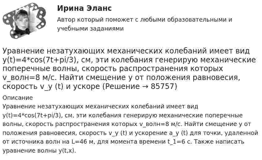      
            Описание
            Уравнение незатухающих механических колебаний имеет вид y(t)=4*cos(7t+pi/3), см, эти колебания генерирую механические поперечные волны, скорость распространения которых v_волн=8 м/с. Найти смещение y от положения равновесия, скорость v_y (t) и ускорение a_y (t) для точки, удаленной от источника волн на L=46 м, для момента времени t_1=6 с. Также написать уравнение волны y(t,x).   
            
            
            Уравнение незатухающих колебаний источника имеет вид:  x = 10-6 sin102t м.  Длина волны 15 м. Написать уравнение плоской волны.Уравнение незатухающих механических колебаний имеет вид y(t)=4*cos(7t+pi/3), см, эти колебания генерирую механические поперечные волны, скорость распространения которых v_волн=8 м/с. Найти смещение y от положения равновесия, скорость v_y (t) и ускореУравнение незатухающих механических колебаний имеет вид y(t)=5*cos(9t), см, эти колебания генерирую механические поперечные волны, скорость распространения которых v_волн=8 м/с. Найти смещение y от положения равновесия, скорость v_y (t) и ускорениеУравнение незатухающих механических колебаний имеет вид y(t)=7*cos(3t+pi/3), см, эти колебания генерирую механические поперечные волны, скорость распространения которых v_волн=6 м/с. Найти смещение y от положения равновесия, скорость v_y (t) и ускореУравнение незатухающих механических колебаний имеет вид y(t)=8*cos*(7t+pi), см, эти колебания генерирую механические поперечные волны, скорость распространения которых v_волн=7 м/с. Найти смещение y от положения равновесия, скорость v_y (t) и ускоренУравнение незатухающих механических колебаний имеет вид y(t)=sin(5t+pi/2), см, эти колебания генерирую механические поперечные волны, скорость распространения которых v_волн=9 м/с. Найти смещение y от положения равновесия, скорость v_y (t) и ускорениУравнение обмена, предложенное И. Фишером, показывает зависимость между такими показателями, как … (укажите 4 варианта ответа)Уравнение колебаний материальной точки массой m=0.016 кг имеет вид x=0.1*sin(pi/8*t+pi/4), м. Найти:  1) Максимальное значение скорости v_m и ускорения a_m движения точки.  2) Значение максимальной силы F_m, действующей на точку.  3) Полную энергию WУравнение колебаний частиц среды в плоскости х = 0 имеет вид  f(t) = 0,04 cos(600пt) м.  Найдите величину смещения из положения равновесия частиц среды f(x, t),Уравнение колебания материальной точки массой 1,6·10-2 кг имеет вид:  x = 0,1 sin (pt/8 + p/4) м.  Построить график зависимости от времени (в пределах одного периода) силы, действующей на точку. Найти значение максимальной силы.Уравнение колебания материальной точки массой m = 1,6*10-2 кг имеет вид x = 0,1sin(пt/8 + п/4) м. Найдите значение максимальной силы, действующей на точку.Уравнение колебания точки в виде x = 3*sin2t (длина выражена в метрах, время – в секундах). Определите максимальные скорость и ускорение точки.Уравнение количественной теории денег имеет вид:Уравнение количественной теории денег имеет вид: