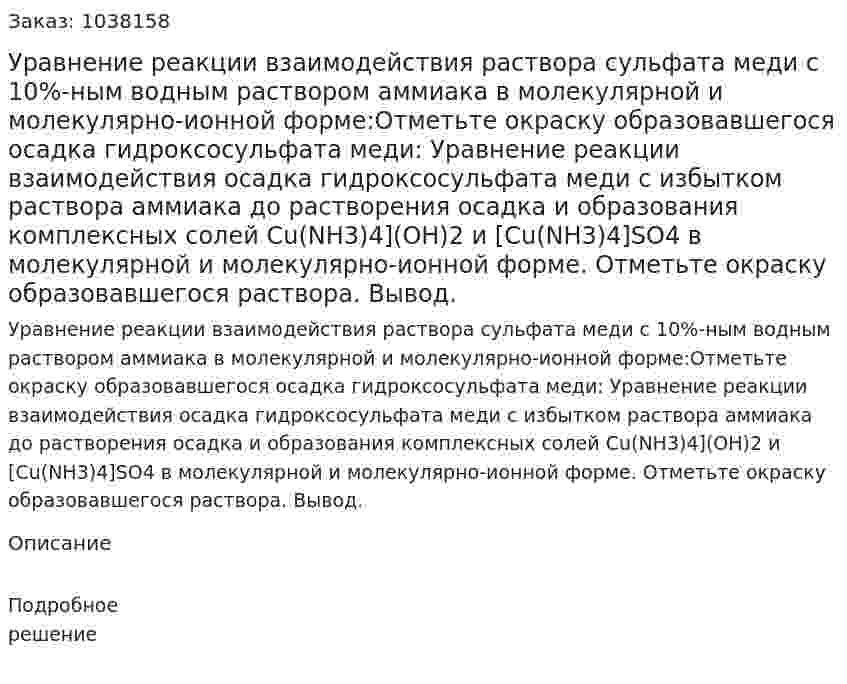 Уравнение реакции взаимодействия раствора сульфата меди с 10%-ным водным раствором аммиака в молекулярной и молекулярно-ионной форме:Отметьте окраску образовавшегося осадка гидроксосульфата меди: Уравнение реакции взаимодействия осадка гидроксосульфата меди с избытком раствора аммиака до растворения осадка и образования комплексных солей Cu(NH3)4](OH)2 и [Cu(NH3)4]SO4 в молекулярной и молекулярно-ионной форме. Отметьте окраску образовавшегося раствора. Вывод. 