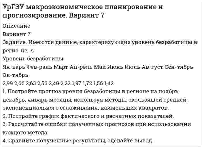 




Описание

Вариант 5
Задание. Имеются данные численности наличного населения города Д за 2003–2011 гг. (на начало года), тыс. чел.
2003 2004 2005 2006 2007 2008 2009 2010 2011
58,8 58,7 59,0 59,0 58,8 58,3 57,9 57,5 56,9
1. Постройте прогноз численности наличного населения города на 2012-2013 гг., используя методы: скользящей средней, экспоненциального сглаживания, наименьших квадратов.
2. Постройте график фактического и расчетных показателей.
3. Рассчитайте ошибки полученных прогнозов при использовании каждого метода.
4. Сравните полученные результаты, сделайте вывод.


            
            
            Задание Имеются данные по уровню ВВП, объему инвестиций в основной ка-питал (таблица 1): Таблица 1 Исходные данные Год ВВП, млрд. руб. Инвестиции в основной капитал, млрд. руб.Задание. Имеются данные, характеризующие уровень безработицы в регио-не, % Уровень безработицы Ян-варь Фев-раль Март Ап-рель Май Июнь Июль Ав-густ Сен-тябрь Ок-тябрь 2,99 2,66 2,63 2,56 2,40 2,22 1,97 1,72 1,56 1,42 1. Постройте прогноз уровня безработицы в регионе на ноябрь, декабрь, январь месяцы, используя методы: скользящей средней, экспоненциального сглаживания, наименьших квадратов.Задание Имеются данные численности наличного населения города А за 2003–2011 гг. (на начало года), тыс. чел. Таблица 1 Динамика численности населения 2003 2004 2005 2006 2007 2008 2009 2010 2011Задание Имеются данные численности наличного населения города Б за 2003–2011 гг. (на начало года), тыс. чел. Таблица 1 Динамика численности населения города Б 2003 2004 2005 2006 2007 2008 2009 2010 2011Задание. Имеются данные численности наличного населения города Д за 2003–2011 гг. (на начало года), тыс. чел. 2003 2004 2005 2006 2007 2008 2009 2010 2011 58,8 58,7 59,0 59,0 58,8 58,3 57,9 57,5 56,9 1. Постройте прогноз численности наличного населения города на 2012-2013 гг., используя методы: скользящей средней, экспоненциального сглаживания, наименьших квадратов.Задание Имеются данные численности наличного населения города Д за 2003–2011 гг. (на начало года), тыс. чел. Таблица 1 Динамика численности населения 2003 2004 2005 2006 2007 2008 2009 2010 2011Задание Имеются данные численности наличного населения города Уссурийска за 2009–2017 гг. (на начало года), тыс. чел.: 2009 2010 2011 2012 2013 2014 2015 2016 2017 439 437 433 413 409 407 403 399 395 На основе имеющейся статистической базы следуетЗадание «Измерение горизонтальных углов способом приемов» По заданному варианту взять отсчеты на точки 1 и 2 при двух положениях круга. Показания отсчетного шкалового микроскопа приведены на рисунке 1. Результаты измерения горизонтальных углов занести в журнал и вычислить их значения (табл. 1).Задание из раздела 5. К началу октября на овощном складе хранилось А т овощей. Ежемесячно должно изыматься В т для продажи. Естественная ежемесячная убыль предполагается постоянной и равной р %. Определить, на сколько месяцев хватит запаса овощей. Вычисления досрочно прекратить после рассмотрения десятого месяца хранения (июля).Задание Изучив ст.ст.28 – 382 БК РФ, определите правомерность следующих действий: а) соглашением между министерством финансов РФ и администрацией Кемеровской области был определен особый порядок предоставления межбюджетных трансфертов из федерального бюджета бюджету Кемеровской области;Задание и исходные данные 4 Построение сетевой модели комплекса работ 5 Определение критического пути и расчет параметров сетевой модели 5 Оптимизация сетевой модели 10 Выводы 15 Список использованной литературы 16Задание. Имеются данные объема выпуска продукции предприятия за январь-ноябрь Ян-варь Февраль Март Ап-рель Май Июнь Июль Ав-густ Сен-тябрь Ок-тябрь но-ябрь 1406 1381 1207 1132 1009 988 971 967 959 1007 1105 1. Постройте прогноз объема выпуска продукции предприятия на декабрь текущего года и январь следующего года, используя методы: скользящей средней, экспоненциального сглаживания, наименьших квадратов.Задание Имеются данные о количестве продаж «Гарант-Екатеринбург» за тринадцать месяцев: Таблица 1 Объем продаж месяц количество продаж, шт.Задание Имеются данные о численности безработных в городе за январь-ноябрь Таблица 1 Динамика численности безработных Ян-варь Фев-раль Март Ап-рель Май Июнь Июль Ав-густ Сен-тябрь Ок-тябрь но-ябрь