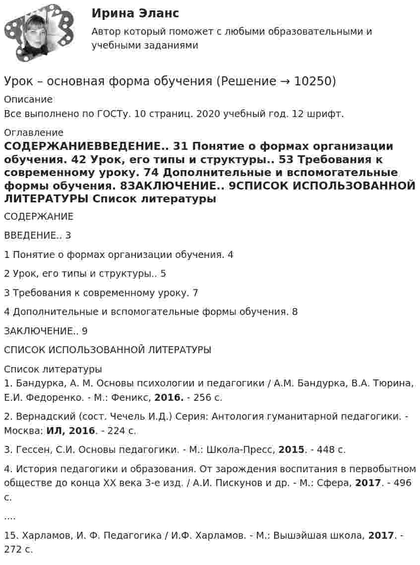      
          Описание
          Все выполнено по ГОСТу. 10 страниц. 2020 учебный год. 12 шрифт. 
          Оглавление
          СОДЕРЖАНИЕВВЕДЕНИЕ.. 31 Понятие о формах организации обучения. 42 Урок, его типы и структуры.. 53 Требования к современному уроку. 74 Дополнительные и вспомогательные формы обучения. 8ЗАКЛЮЧЕНИЕ.. 9СПИСОК ИСПОЛЬЗОВАННОЙ ЛИТЕРАТУРЫ    
          Список литературы
          	1.             Бандурка, А. М. Основы психологии и педагогики / А.М. Бандурка, В.А. Тюрина, Е.И. Федоренко. - М.: Феникс, 2016. - 256 c.	2.             Вернадский (сост. Чечель И.Д.) Серия: Антология гуманитарной педагогики. - Москва: ИЛ, 2016. - 224 c.	3.             Гессен, С.И. Основы педагогики. - М.: Школа-Пресс, 2015. - 448 c.	4.             История педагогики и образования. От зарождения воспитания в первобытном обществе до конца XX века 3-е изд. / А.И. Пискунов и др. - М.: Сфера, 2017. - 496 c.	          ....	15.      Харламов, И. Ф. Педагогика / И.Ф. Харламов. - М.: Вышэйшая школа, 2017. - 272 c.
            
            
            Урок, лекция, семинар, лабораторная работа-этоУрок – основная форма обученияУрок по алгебре и геометрииУрФУ Контрольная работа (10 заданий)УрФУ Контрольная работа №2 Вариант №2 (5 задач)УрФУ Статистика (7 задач) Имеются следующие данные о динамике оборота розничной торговли пищевыми продуктами и непродовольственными товарами [УрФУ] Формулы, функции и диаграммы в табл. процессоре Microsoft Excel 2013, Индивидуальное задание №3 (Паклина, стр. 43-51, стр. 52)Уровень личного обращения к клиенту в процессе любого взаимодействия с ним - это ...Уровень общей и профессиональной подготовки, позволяющий адекватно реагировать на изменяющиеся требования конкретного рабочего места или выполняемой работы, - это ...Уровень р, который соответствует низшему уровню статистической значимости: Уровень соблюдения этических стандартов проявляется в:... поведении - следовании определенным моральным нормам и недопущении неэтических действий и решенийУровень ... соответствует высшему уровню статистической значимостиУровень цифровой трансформации предприятий:Уровневая система образования в Российской Федерации