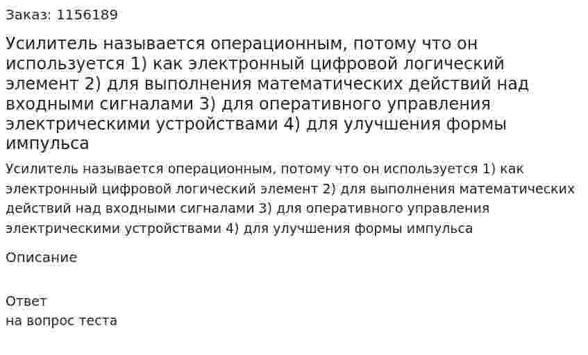Усилитель называется операционным, потому что он используется 1) как электронный цифровой логический элемент 2) для выполнения математических действий над входными сигналами 3) для оперативного управления электрическими устройствами 4) для улучшения формы импульса 