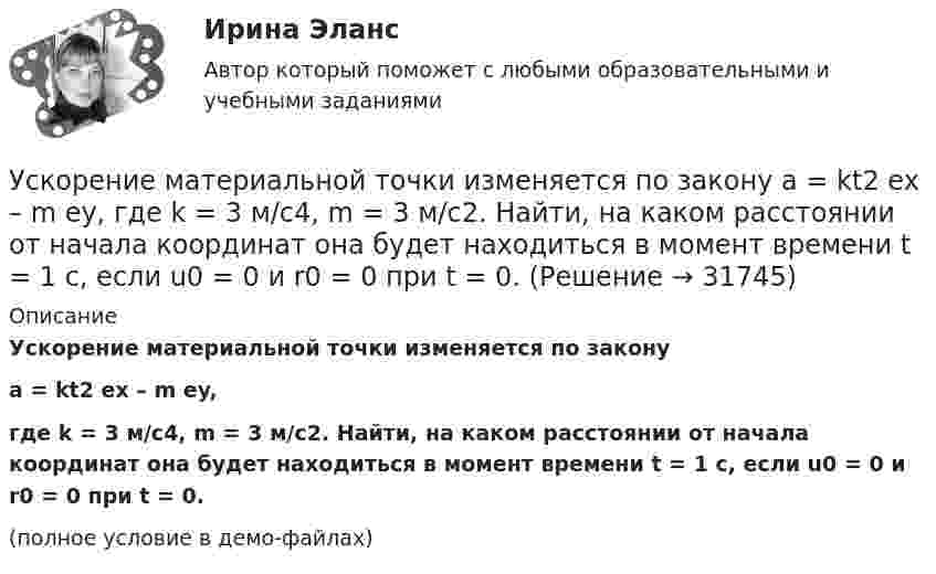     
          Описание
          Ускорение материальной точки изменяется по законуa = kt2 ex – m ey,где k = 3 м/с4, m = 3 м/с2. Найти, на каком расстоянии от начала координат она будет находиться в момент времени t = 1 c, если u0 = 0 и r0 = 0 при t = 0.(полное условие в демо-файлах)  
            
            
            Ускорение материальной точки изменяется по закону  a = kt2 ex – m ey,  где k = 3 м/с4, m = 3 м/с2. Найти, на каком расстоянии от начала координат она будет находиться в момент времени t = 1 c, если u0 = 0 и r0 = 0 при t = 0.Ускорение материальной точки изменяется по закону  a = kt2 ex – m ey,  где k = 3 м/с4, m = 3 м/с2. Найти, на каком расстоянии от начала координат она будет находиться в момент времени t = 1 c, если u0 = 0 и r0 = 0 при t = 0.Ускорение материальной точки изменяется по закону: a(t)=9at^2*(e_x)-6bt*(e_y), (a и b – константы). Найти закон движения материальной точки r(t) и найти на каком расстоянии от начала координат будет находиться материальная точка в момент времени t,Ускорение материальной точки равно ax = 4 м/с2. Найти координату, скорость и ускорение точки в момент времени t = 3 с. В начальный момент времени точка имела координату x0 = 0 и скорость u0x = 2 м/с. Построить графики зависимостей x(t), ux(t) Ускорение свободного падения, вес тела, зависимость ускорения от массы и т.дУскорение свободного падения на Луне равно a = 1,61 м/с2, радиус Луны R = 1740 км. Определить массу Луны.ускорения связанных телУрФУ Контрольная работа №2 Вариант №2 (5 задач)УрФУ Статистика (7 задач) Имеются следующие данные о динамике оборота розничной торговли пищевыми продуктами и непродовольственными товарами [УрФУ] Формулы, функции и диаграммы в табл. процессоре Microsoft Excel 2013, Индивидуальное задание №3 (Паклина, стр. 43-51, стр. 52)У Сергея Х. нарушение развития интеллекта и инвалидность II группы. В соответствии с ИПРА он получил направление центра занятости на работу по квоте, но получил отказ со ссылкой на невозможность создания специального рабочего места в соответствии с Усиление роли человека в современном социуме выражается увеличением гуманитарного аспекта содержании образования. Законодательным отражением данного принципа являются государственные образовательные стандарты. О каком принципе формирования содержания... усиливающий эффект взаимодействия двух или более факторов, характеризующийся тем, что совместное действие этих факторов существенно превосходит простую сумму действий каждого из указанных факторовУсилие, с которым натягивают и закрепляют на опорах провод или трос — это: Выберите один ответ: a.механическое напряжение b.натяжение c.сила тяженья d.пикет