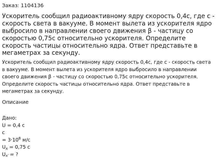 Ускоритель сообщил радиоактивному ядру скорость 0,4с, где с - скорость света в вакууме. В момент вылета из ускорителя ядро выбросило в направлении своего движения β - частицу со скоростью 0,75с относительно ускорителя. Определите скорость частицы относительно ядра. Ответ представьте в мегаметрах за секунду. 