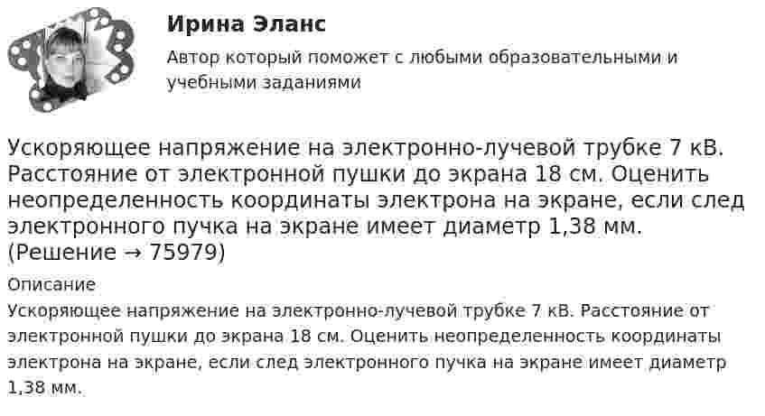      
            Описание
            Ускоряющее напряжение на электронно-лучевой трубке 7 кВ. Расстояние от электронной пушки до экрана 18 см. Оценить неопределенность координаты электрона на экране, если след электронного пучка на экране имеет диаметр 1,38 мм.   
            
            
            Ускоренное движение 6 вариантУскоряющее напряжение на электронно-лучевой трубке 7 кВ. Расстояние от электронной пушки до экрана 18 см. Оценить неопределенность координаты электрона на экране, если след электронного пучка на экране имеет диаметр 1,38 мм.Условие: 1. За месяц учтены следующие затраты: а) списаны материалы, израсходованные на производство продукции А – 300000 руб., продукции Б – 250000 руб.; б) начислена заработная плата:Условие: 1. За месяц учтены следующие затраты: а) списаны материалы, израсходованные на производство продукции А – 300000 руб., продукции Б – 250000 руб.; б) начислена заработная плата:. 2Условие: 1. За месяц учтены следующие затраты: а) списаны материалы, израсходованные на производство продукции А – 300000 руб., продукции Б – 250000 руб.; б) начислена заработная плата:. 3Условие: 1. Оприходованы материалы, поступившие от поставщиков на сумму 70000 руб. (НДС – 18%). Отпущены материалы: - в основное производство – 45000 руб, оприходованы возвратные отходы – 3000 руб.Условие: 1. Оприходованы материалы, поступившие от поставщиков на сумму 70000 руб. (НДС – 18%). Отпущены материалы: - в основное производство – 45000 руб, оприходованы возвратные отхо-ды – 3000 руб. - на содержание и эксплуатацию оборудования – 10000 руб.Усилители предназначены для усиления сигналов: Выберите один или несколько ответов: a.По мощности. b.По напряжению. c.По фазе. d.По скорости. e.По времени.Ускорение материальной точки изменяется по закону  a = kt2 ex – m ey,  где k = 3 м/с4, m = 3 м/с2. Найти, на каком расстоянии от начала координат она будет находиться в момент времени t = 1 c, если u0 = 0 и r0 = 0 при t = 0.Ускорение материальной точки изменяется по закону  a = kt2 ex – m ey,  где k = 3 м/с4, m = 3 м/с2. Найти, на каком расстоянии от начала координат она будет находиться в момент времени t = 1 c, если u0 = 0 и r0 = 0 при t = 0.Ускорение материальной точки изменяется по закону: a(t)=9at^2*(e_x)-6bt*(e_y), (a и b – константы). Найти закон движения материальной точки r(t) и найти на каком расстоянии от начала координат будет находиться материальная точка в момент времени t,Ускорение материальной точки равно ax = 4 м/с2. Найти координату, скорость и ускорение точки в момент времени t = 3 с. В начальный момент времени точка имела координату x0 = 0 и скорость u0x = 2 м/с. Построить графики зависимостей x(t), ux(t) Ускорение свободного падения, вес тела, зависимость ускорения от массы и т.дУскорение свободного падения на Луне равно a = 1,61 м/с2, радиус Луны R = 1740 км. Определить массу Луны.