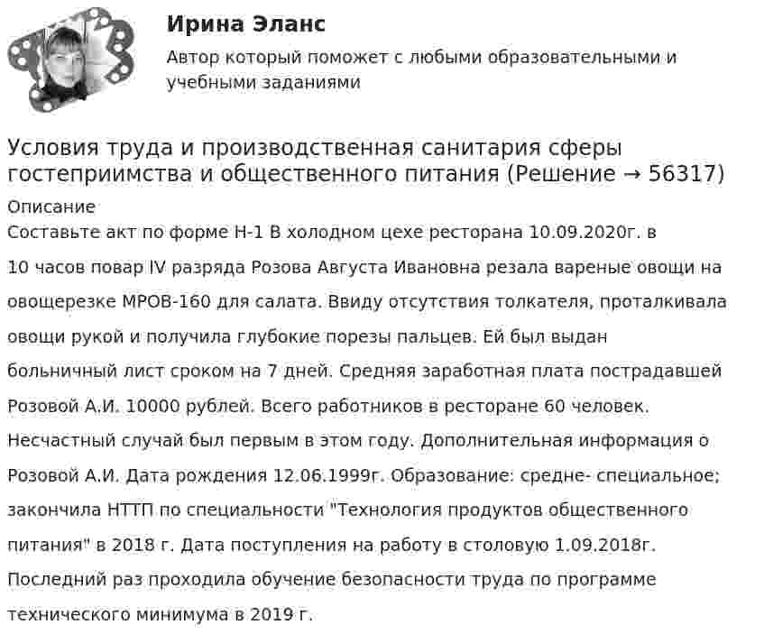      
            Описание
            Составьте акт по форме Н-1 В холодном цехе ресторана 10.09.2020г. в10 часов повар IV разряда Розова Августа Ивановна резала вареные овощи наовощерезке МРОВ-160 для салата. Ввиду отсутствия толкателя, проталкивалаовощи рукой и получила глубокие порезы пальцев. Ей был выданбольничный лист сроком на 7 дней. Средняя заработная плата пострадавшейРозовой А.И. 10000 рублей. Всего работников в ресторане 60 человек.Несчастный случай был первым в этом году. Дополнительная информация оРозовой А.И. Дата рождения 12.06.1999г. Образование: средне- специальное;закончила НТТП по специальности Технология продуктов общественногопитания в 2018 г. Дата поступления на работу в столовую 1.09.2018г.Последний раз проходила обучение безопасности труда по программетехнического минимума в 2019 г.   
            
            
            Условия сделки  5 к 20, net 40  датировка – 1  июня  Требуется определить последнюю  дату оплаты клиентом для получения скидки.Условия труда и производственная санитария сферы гостеприимства и общественного питанияУсловное обозначение стальных сварных труб немерной длины в чертежах:Условное обозначение стальных сварных труб немерной длины в чертежах:Условно неисчерпаемым природным ресурсом может считаться ...Условно-переменные доплаты к должностному окладу могут использоваться при оплате труда …Условно-постоянная доплата к должностному окладу может ...Условия задач: 1.Строительная фирма состоит из двух отделений, суммарная величина прибыли которых в минувшем году составила A млн.усл.ед. На этот год запланировано увеличение прибыли первого отделения на B%, а второго – на C%. В результате суммарная прибыль должна вырасти в 2 разаУсловия задачи. Определите тип финансовой устойчивости предприятия по приведенным ниже данным. Сделайте оценку предложениям по повышению финансовой устойчивости этого предприятияУсловия задачи. Определите тип финансовой устойчивости предприятия по приведенным ниже данным. Сделайте оценку предложениям по повышению финансовой устойчивости этого предприятия. 2Условия задачи. Определите тип финансовой устойчивости предприятия по приведенным ниже данным. Сделайте оценку предложениям по повышению финансовой устойчивости этого предприятия. 3Условия задачи. Определите тип финансовой устойчивости предприятия по приведенным ниже данным. Сделайте оценку предложениям по повышению финансовой устойчивости этого предприятия Показатель Сумма, тыс. руб.Условия, необходимые для формирования малого бизнеса.  Инновационный проект: понятие, основные этапы и их содержание. Условия профессионального выгорания государственных и муниципальных служащих группируются в два больших блока: 1) особенности профессиональной деятельности и 2) особенности личности и профессиональной:... 