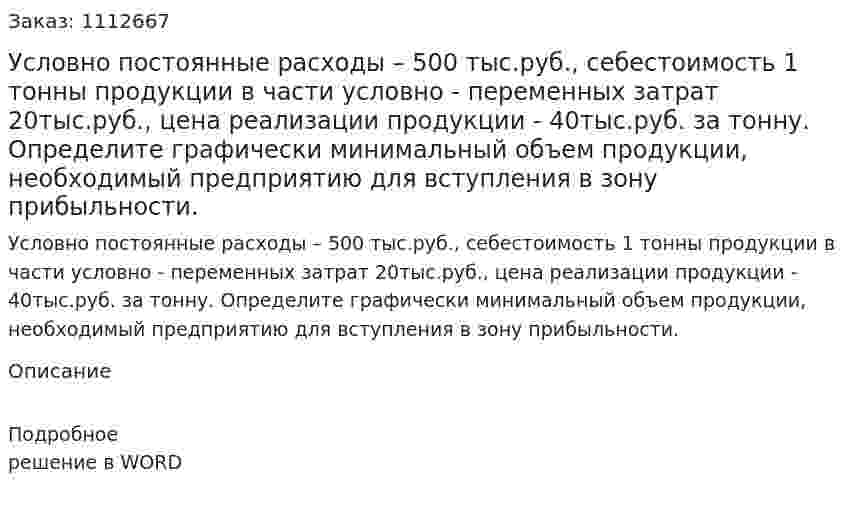 Условно постоянные расходы – 500 тыс.руб., себестоимость 1 тонны продукции в части условно - переменных затрат 20тыс.руб., цена реализации продукции - 40тыс.руб. за тонну.  Определите графически минимальный объем продукции, необходимый предприятию для вступления в зону прибыльности. 