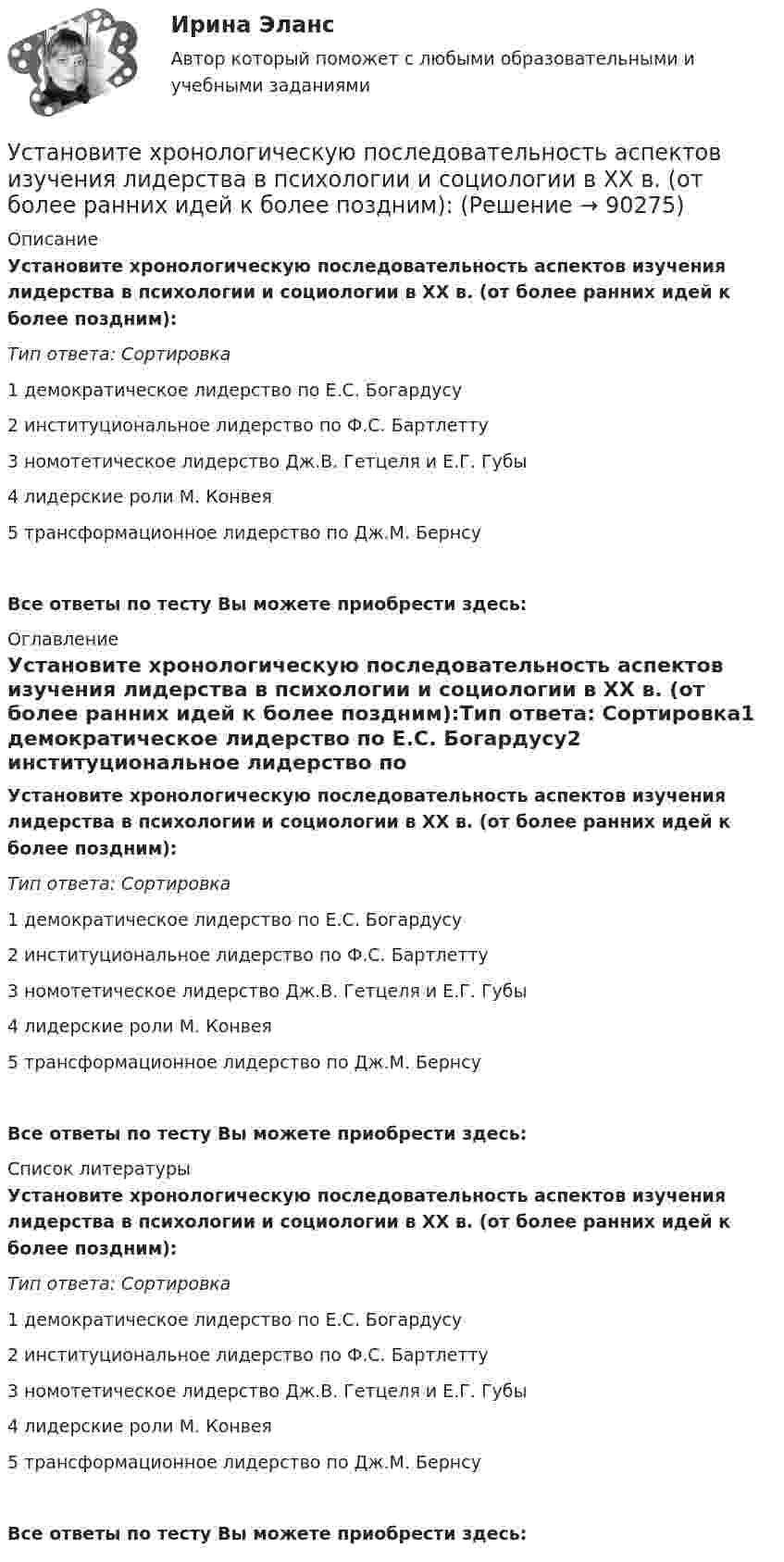      
            Описание
            Установите хронологическую последовательность аспектов изучения лидерства в психологии и социологии в XX в. (от более ранних идей к более поздним):Тип ответа: Сортировка1        демократическое лидерство по Е.С. Богардусу2        институциональное лидерство по Ф.С. Бартлетту3        номотетическое лидерство Дж.В. Гетцеля и Е.Г. Губы4        лидерские роли М. Конвея5        трансформационное лидерство по Дж.М. БернсуВсе ответы по тесту Вы можете приобрести здесь:  
            Оглавление
            Установите хронологическую последовательность аспектов изучения лидерства в психологии и социологии в XX в. (от более ранних идей к более поздним):Тип ответа: Сортировка1        демократическое лидерство по Е.С. Богардусу2        институциональное лидерство по Ф.С. Бартлетту3        номотетическое лидерство Дж.В. Гетцеля и Е.Г. Губы4        лидерские роли М. Конвея5        трансформационное лидерство по Дж.М. БернсуВсе ответы по тесту Вы можете приобрести здесь:  
            Список литературы
            Установите хронологическую последовательность аспектов изучения лидерства в психологии и социологии в XX в. (от более ранних идей к более поздним):Тип ответа: Сортировка1        демократическое лидерство по Е.С. Богардусу2        институциональное лидерство по Ф.С. Бартлетту3        номотетическое лидерство Дж.В. Гетцеля и Е.Г. Губы4        лидерские роли М. Конвея5        трансформационное лидерство по Дж.М. БернсуВсе ответы по тесту Вы можете приобрести здесь:  
            
            
            Установите хронологический порядок развития темы лидерства:Установите хронологическую последовательность аспектов изучения лидерства в психологии и социологии в XX в. (от более ранних идей к более поздним):Установите хронологическую последовательность, в которой теория лидерства изучалась в психологии и социологии (от более ранних идей к поздним):Установите хронологическую последовательность процесса возникновения направлений спортивной деятельности...Установите хронологическую последовательность событий, происходивших в области технологий средств массовой информации на протяжении XX в.:Установите хронологическую последовательность событий, происходивших на мировой арене и связанных с цензурируемостью средств массовой информации:Установите хронологическую последовательность этапов развития маркетинга:Установите соответствие функционального назначения модулей и бизнес-процессов:Установите соответствие элементов бюджетной классификации Российской Федерации и их составляющих:Установите соответствие юридических и дипломатических средств мирного разрешения международных споров: Установите соответствии между методами статистического анализа и основными положениями, из которых они исходят:Установите соответствия между видами информации и их содержанием. Установите соответствия между наименованиями факторов, влияющих на развитие личности ребёнка (наследственность, среда развития, воспитание, деятельность), с их определениями. Установите темпоральную последовательность действий государств для надлежащего ведения своих споров до их урегулирования: