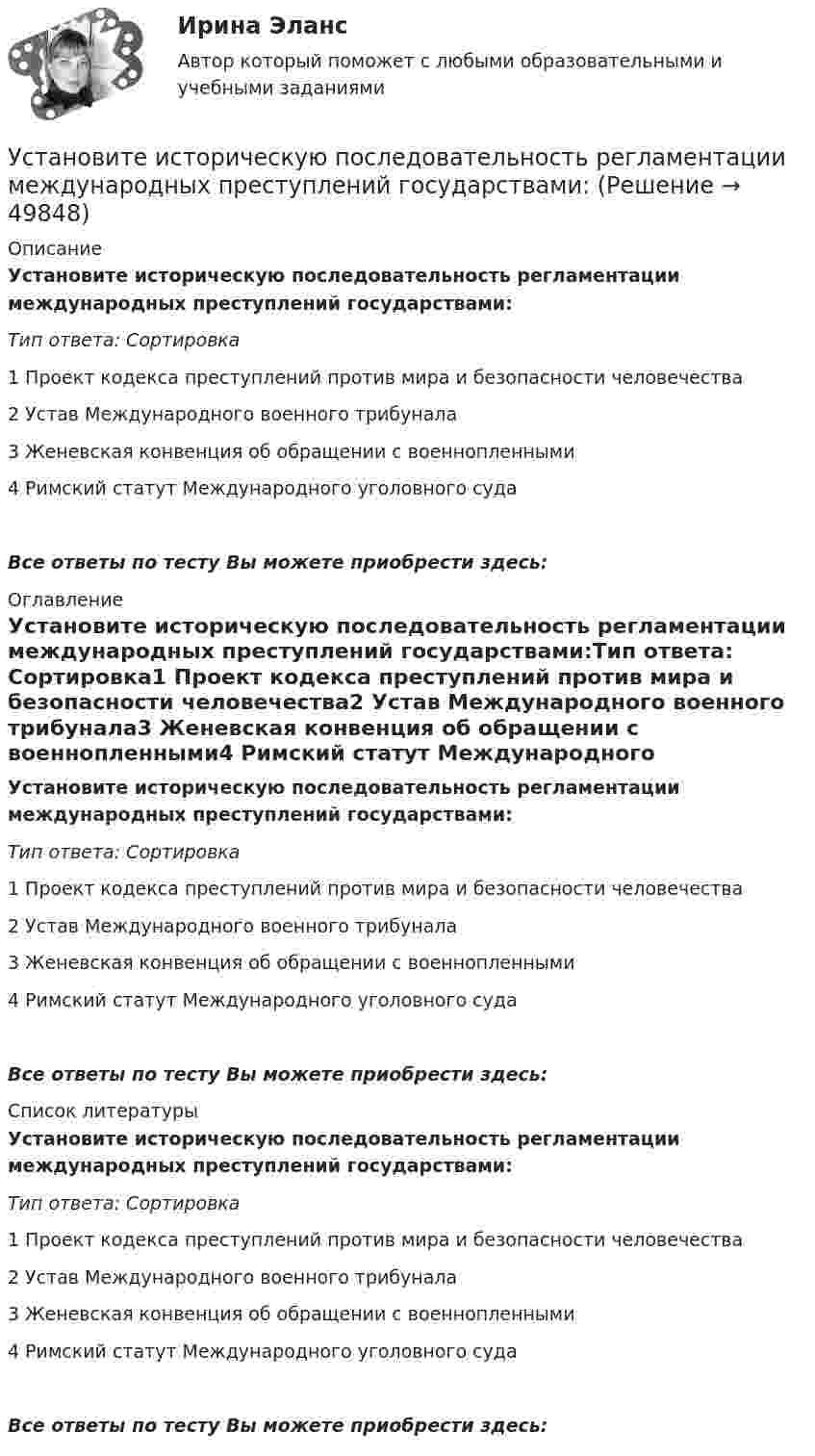      
            Описание
            Установите историческую последовательность регламентации международных преступлений государствами:Тип ответа: Сортировка1       Проект кодекса преступлений против мира и безопасности человечества2       Устав Международного военного трибунала3       Женевская конвенция об обращении с военнопленными4       Римский статут Международного уголовного судаВсе ответы по тесту Вы можете приобрести здесь:  
            Оглавление
            Установите историческую последовательность регламентации международных преступлений государствами:Тип ответа: Сортировка1       Проект кодекса преступлений против мира и безопасности человечества2       Устав Международного военного трибунала3       Женевская конвенция об обращении с военнопленными4       Римский статут Международного уголовного судаВсе ответы по тесту Вы можете приобрести здесь:  
            Список литературы
            Установите историческую последовательность регламентации международных преступлений государствами:Тип ответа: Сортировка1       Проект кодекса преступлений против мира и безопасности человечества2       Устав Международного военного трибунала3       Женевская конвенция об обращении с военнопленными4       Римский статут Международного уголовного судаВсе ответы по тесту Вы можете приобрести здесь: 
            
            
            Установите историческую последовательность возникновения института ответственности в международном праве:Установите историческую последовательность регламентации международных преступлений государствами:Установите какие личные и общественно-политические права и свободы человека и гражданина и кем могут быть ограничены в период действия особых правовых режимов чрезвычайного положения, военного положения и контртеррористической операцииУстановите, какие права относятся к международным, национальным, универсальным и специальным стандартам прав человека:Установите, кто является субъектами только международного права, кто - только национального права, а кто могут являться субъектами и международного, и национального права:Установите логический порядок структурных разделов научного отчета:Установите логическое соответствие между ситуациями, когда происходит возникновение, изменение или прекращением гражданства в международном праве:Уставный капитал организации может быть увеличен за счет …Уставный капитал организации равен 10 000 руб., резервный капитал 5000 руб., кредит банка 80 000 руб., задолженность по налогам 35 000 руб., нераспределенная прибыль 20 000 руб. Чему равна величина заемного капитала организации? Приведите расчеты.❓Уставный капитал организации составляет 100 000 руб., резервный капитал - 5 000 руб., добавочный капитал - 15 000 руб., кредит банка - 80 000 руб., задолженность по налогам - 35 000 руб., нераспределенная прибыль - 40 000 руб., задолженн❓Уставный капитал подлежит обязательному уменьшению …Уставы муниципальных образований, Управление муниципальной собственностью… устанавливает правовые и организационные основы национальной платежной системы, регулирует порядок оказания платежных услуг, в том числе осуществления перевода денежных средств, использования электронных средств платежаУстановите в исторической и логической последовательности применяемые расчетные единицы при определении международной ответственности перевозчика: