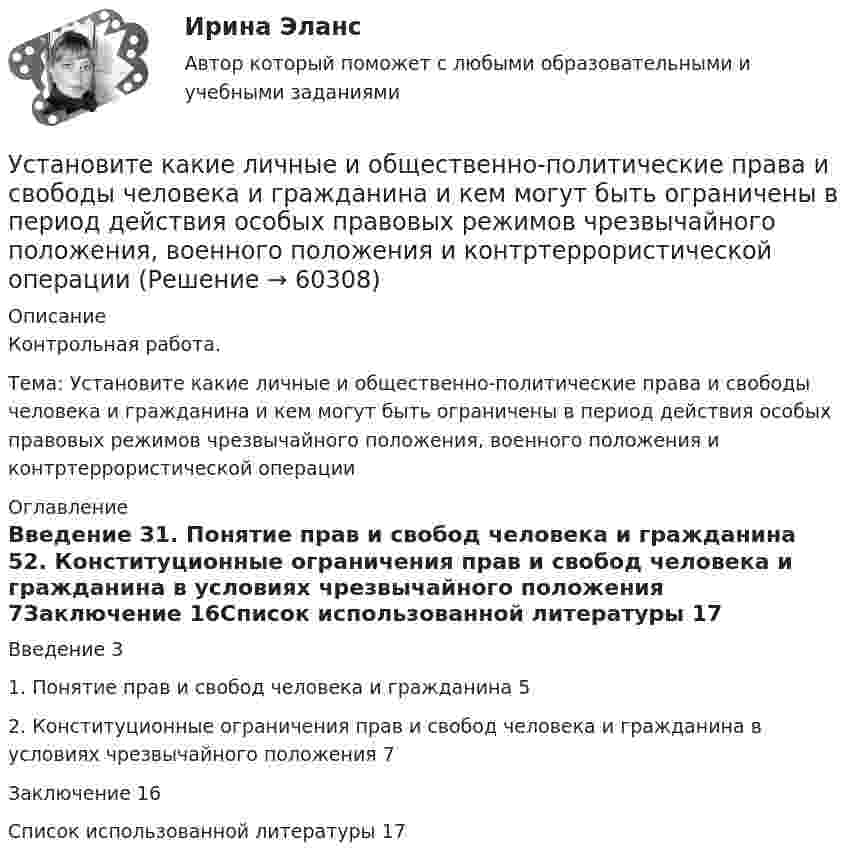      
            Описание
            Контрольная работа. Тема: Установите какие личные и общественно-политические права и свободы человека и гражданина и кем могут быть ограничены в период действия особых правовых режимов чрезвычайного положения, военного положения и контртеррористической операции 
            Оглавление
            Введение	31. Понятие прав и свобод человека и гражданина	52. Конституционные ограничения прав и свобод человека и гражданина в условиях чрезвычайного положения	7Заключение	16Список использованной литературы	17  
            
            
            Установите историческую последовательность регламентации международных преступлений государствами:Установите какие личные и общественно-политические права и свободы человека и гражданина и кем могут быть ограничены в период действия особых правовых режимов чрезвычайного положения, военного положения и контртеррористической операцииУстановите, какие права относятся к международным, национальным, универсальным и специальным стандартам прав человека:Установите, кто является субъектами только международного права, кто - только национального права, а кто могут являться субъектами и международного, и национального права:Установите логический порядок структурных разделов научного отчета:Установите логическое соответствие между ситуациями, когда происходит возникновение, изменение или прекращением гражданства в международном праве:Установите логическую последовательность в закреплении правового статуса субъектов международного права:Уставный капитал организации равен 10 000 руб., резервный капитал 5000 руб., кредит банка 80 000 руб., задолженность по налогам 35 000 руб., нераспределенная прибыль 20 000 руб. Чему равна величина заемного капитала организации? Приведите расчеты.❓Уставный капитал организации составляет 100 000 руб., резервный капитал - 5 000 руб., добавочный капитал - 15 000 руб., кредит банка - 80 000 руб., задолженность по налогам - 35 000 руб., нераспределенная прибыль - 40 000 руб., задолженн❓Уставный капитал подлежит обязательному уменьшению …Уставы муниципальных образований, Управление муниципальной собственностью… устанавливает правовые и организационные основы национальной платежной системы, регулирует порядок оказания платежных услуг, в том числе осуществления перевода денежных средств, использования электронных средств платежаУстановите в исторической и логической последовательности применяемые расчетные единицы при определении международной ответственности перевозчика:Установите иерархию потребностей человека в соответствии с теорией потребностей А. Маслоу, начиная с низших: