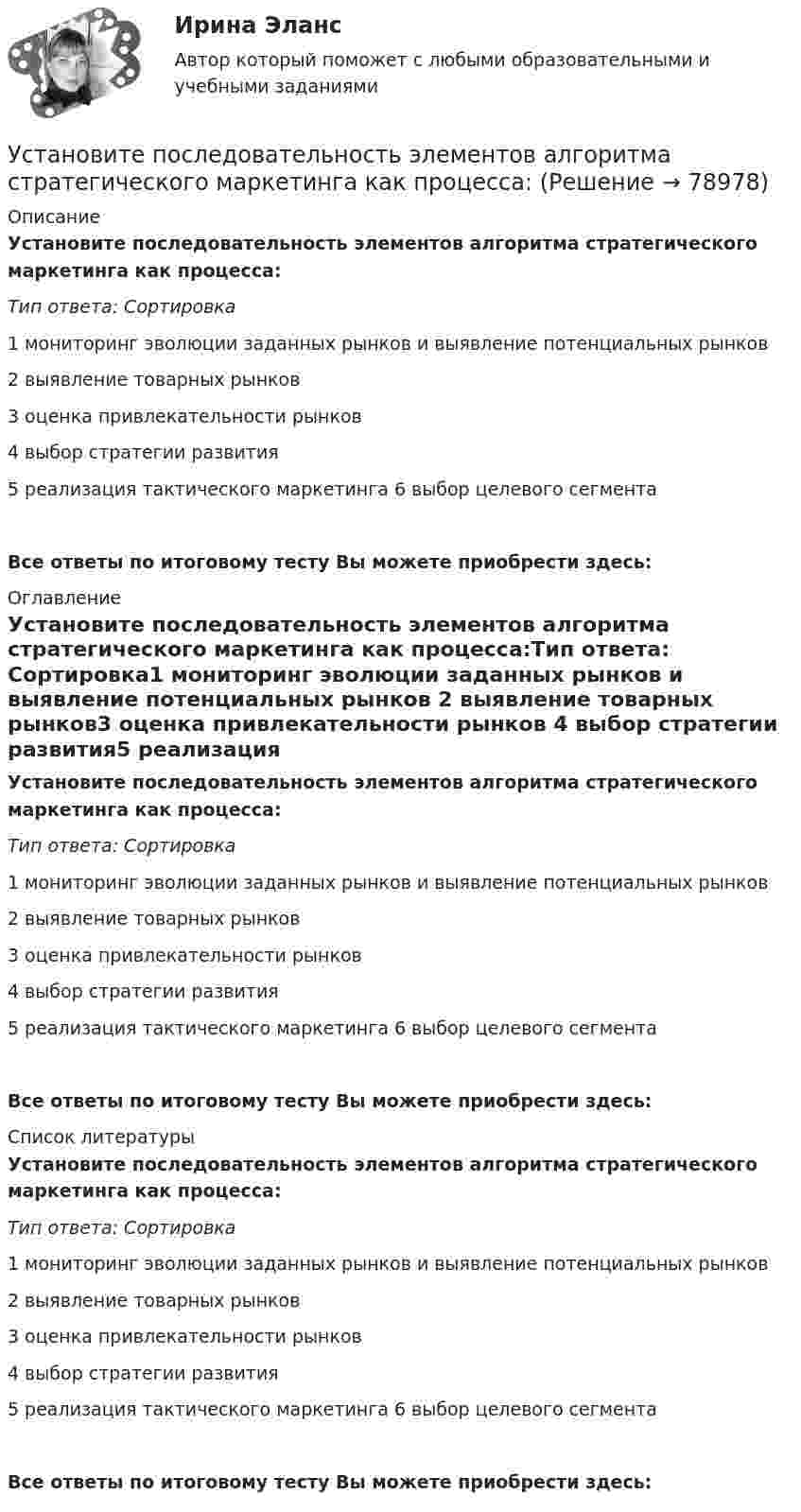      
            Описание
            Установите последовательность элементов алгоритма стратегического маркетинга как процесса:Тип ответа: Сортировка1 мониторинг эволюции заданных рынков и выявление потенциальных рынков 2 выявление товарных рынков3 оценка привлекательности рынков 4 выбор стратегии развития5 реализация тактического маркетинга 6 выбор целевого сегментаВсе ответы по итоговому тесту Вы можете приобрести здесь:  
            Оглавление
            Установите последовательность элементов алгоритма стратегического маркетинга как процесса:Тип ответа: Сортировка1 мониторинг эволюции заданных рынков и выявление потенциальных рынков 2 выявление товарных рынков3 оценка привлекательности рынков 4 выбор стратегии развития5 реализация тактического маркетинга 6 выбор целевого сегментаВсе ответы по итоговому тесту Вы можете приобрести здесь:  
            Список литературы
            Установите последовательность элементов алгоритма стратегического маркетинга как процесса:Тип ответа: Сортировка1 мониторинг эволюции заданных рынков и выявление потенциальных рынков 2 выявление товарных рынков3 оценка привлекательности рынков 4 выбор стратегии развития5 реализация тактического маркетинга 6 выбор целевого сегментаВсе ответы по итоговому тесту Вы можете приобрести здесь:  
            
            
            Установите последовательность шагов метода «последовательных группировок»:Установите последовательность элементов алгоритма стратегического маркетинга как процесса:Установите последовательность этапов внедрения системы премирования:Установите последовательность этапов жизненного цикла изделия:Установите последовательность этапов кадрового планирования:Установите последовательность этапов маркетинговых решений по разработке структуры канала:Установите последовательность этапов модели покупательского поведения:Установите последовательность уголовно-процессуальных действий:Установите последовательность уровней программного обеспечения от простого к сложному:Установите последовательность формирования баланса рабочего времени:Установите последовательность формирования международных спортивных объединений:Установите последовательность формирования стоимости основных средств:Установите последовательность формирования факторов развития физической культуры и спорта:Установите последовательность шагов алгоритма маркетингового исследования с помощью анкетирования: