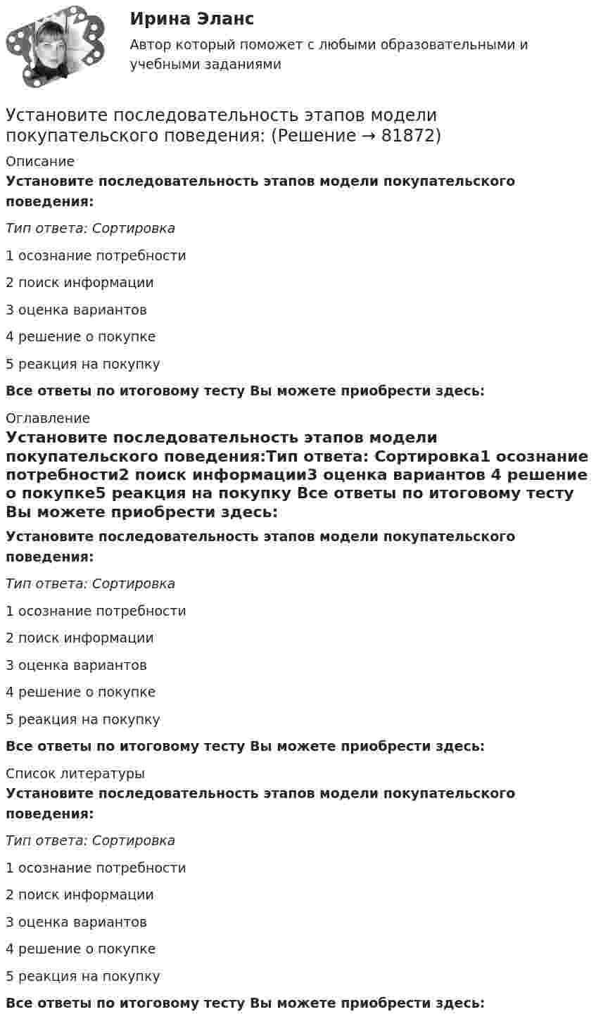      
            Описание
            Установите последовательность этапов модели покупательского поведения:Тип ответа: Сортировка1 осознание потребности2 поиск информации3 оценка вариантов 4 решение о покупке5 реакция на покупку Все ответы по итоговому тесту Вы можете приобрести здесь:  
            Оглавление
            Установите последовательность этапов модели покупательского поведения:Тип ответа: Сортировка1 осознание потребности2 поиск информации3 оценка вариантов 4 решение о покупке5 реакция на покупку Все ответы по итоговому тесту Вы можете приобрести здесь:  
            Список литературы
            Установите последовательность этапов модели покупательского поведения:Тип ответа: Сортировка1 осознание потребности2 поиск информации3 оценка вариантов 4 решение о покупке5 реакция на покупку Все ответы по итоговому тесту Вы можете приобрести здесь:  
            
            
            Установите последовательность этапов маркетинговых решений по разработке структуры канала:Установите последовательность этапов модели покупательского поведения:Установите последовательность этапов научной работы в психологии:Установите последовательность этапов проведения стратегического маркетингового анализа:Установите последовательность этапов процесса планирования маркетинга:Установите последовательность этапов процесса проведения GAP-анализа (анализа разрывов):Установите последовательность этапов процесса разработки нового товара:Установите последовательность формирования факторов развития физической культуры и спорта:Установите последовательность шагов алгоритма маркетингового исследования с помощью анкетирования:Установите последовательность шагов-вопросов стратегии охвата рынка:Установите последовательность шагов метода «последовательных группировок»:Установите последовательность элементов алгоритма стратегического маркетинга как процесса:Установите последовательность этапов внедрения системы премирования:Установите последовательность этапов жизненного цикла изделия: