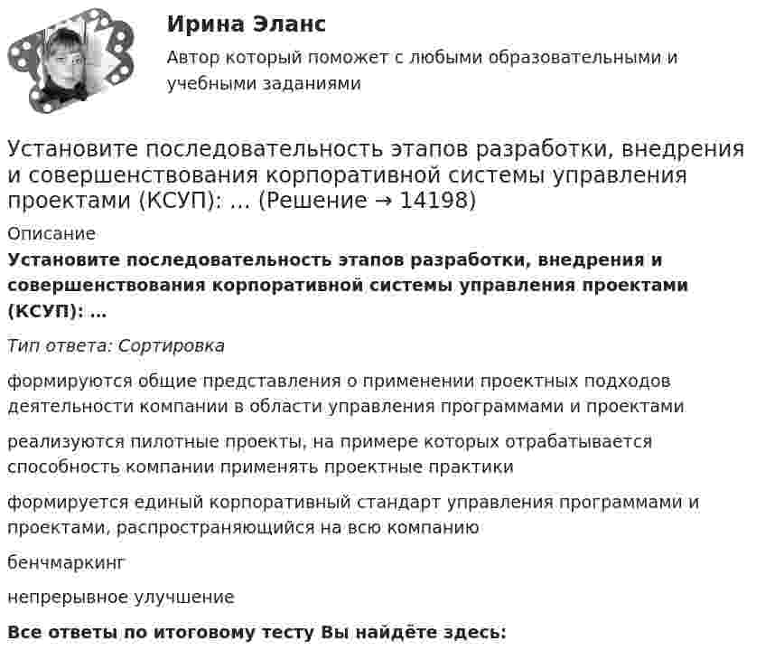      
          Описание
          Установите последовательность этапов разработки, внедрения и совершенствования корпоративной системы управления проектами (КСУП): …Тип ответа: Сортировкаформируются общие представления о применении проектных подходов деятельности компании в области управления программами и проектамиреализуются пилотные проекты, на примере которых отрабатывается способность компании применять проектные практикиформируется единый корпоративный стандарт управления программами и проектами, распространяющийся на всю компаниюбенчмаркингнепрерывное улучшениеВсе ответы по итоговому тесту Вы найдёте здесь:   
            
            
            Установите последовательность этапов развития теории менеджмента:Установите последовательность этапов разработки, внедрения и совершенствования корпоративной системы управления проектами (КСУП): …Установите последовательность этапов разработки стратегии управления персоналом:Установите последовательность этапов реализации маркетингового плана:Установите последовательность этапов создания коммерческой организации:Установите последовательность этапов Стратегии устойчивого развития Российской Федерации -обеспечение динамичного социально-.. -преодоление социально-экономическо.. -гармонизация взаимоотношений общ..Установите последовательность этапов типовой технологии отбора кандидатов на трудоустройство:Установите последовательность этапов процесса проведения GAP-анализа (анализа разрывов):Установите последовательность этапов процесса разработки нового товара:Установите последовательность этапов процесса сегментации:Установите последовательность этапов процесса стратегического маркетинга, который имеет средний и долгосрочный горизонты:Установите последовательность этапов процесса установления режима коммерческой тайны организациями:Установите последовательность этапов процесса формирования розничной цены:Установите последовательность этапов работы с кадровым резервом: