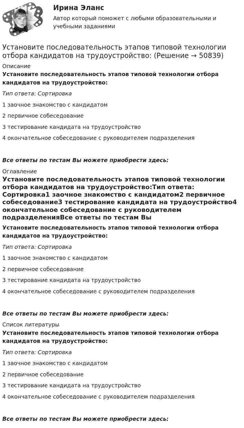      
            Описание
            Установите последовательность этапов типовой технологии отбора кандидатов на трудоустройство:Тип ответа: Сортировка1 заочное знакомство с кандидатом2 первичное собеседование3 тестирование кандидата на трудоустройство4 окончательное собеседование с руководителем подразделенияВсе ответы по тестам Вы можете приобрести здесь:  
            Оглавление
            Установите последовательность этапов типовой технологии отбора кандидатов на трудоустройство:Тип ответа: Сортировка1 заочное знакомство с кандидатом2 первичное собеседование3 тестирование кандидата на трудоустройство4 окончательное собеседование с руководителем подразделенияВсе ответы по тестам Вы можете приобрести здесь:  
            Список литературы
            Установите последовательность этапов типовой технологии отбора кандидатов на трудоустройство:Тип ответа: Сортировка1 заочное знакомство с кандидатом2 первичное собеседование3 тестирование кандидата на трудоустройство4 окончательное собеседование с руководителем подразделенияВсе ответы по тестам Вы можете приобрести здесь: 
            
            
            Установите последовательность этапов Стратегии устойчивого развития Российской Федерации -обеспечение динамичного социально-.. -преодоление социально-экономическо.. -гармонизация взаимоотношений общ..Установите последовательность этапов типовой технологии отбора кандидатов на трудоустройство:Установите последовательность этапов трансформации знаний при обработке на компьютере:Установите последовательность этапов формирования прибыли до налогообложения в отчете «О финансовых результатах»:Установите последовательность этапов ценообразования:Установите последовательность этапов эволюции спорта и физической культуры:Установите правильную очередность вопросов для получения результатов в ходе реорганизации компании: …Установите последовательность этапов процесса формирования розничной цены:Установите последовательность этапов работы с кадровым резервом:Установите последовательность этапов развития теории маркетинга:Установите последовательность этапов развития теории менеджмента:Установите последовательность этапов разработки, внедрения и совершенствования корпоративной системы управления проектами (КСУП): …Установите последовательность этапов разработки стратегии управления персоналом:Установите последовательность этапов реализации маркетингового плана: