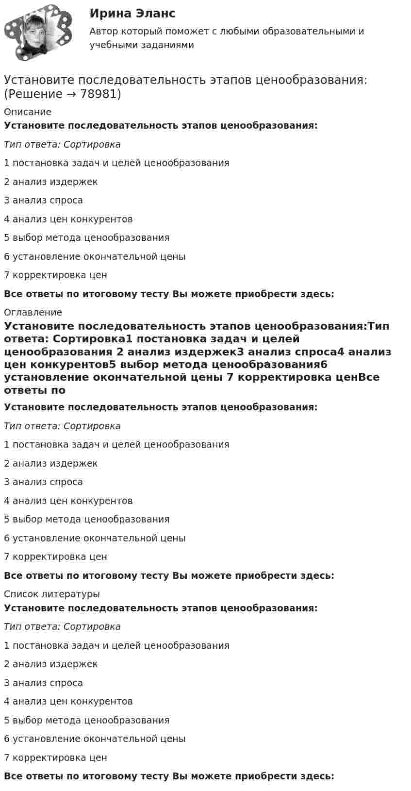     
            Описание
            Установите последовательность этапов ценообразования:Тип ответа: Сортировка1 постановка задач и целей ценообразования 2 анализ издержек3 анализ спроса4 анализ цен конкурентов5 выбор метода ценообразования6 установление окончательной цены 7 корректировка ценВсе ответы по итоговому тесту Вы можете приобрести здесь:  
            Оглавление
            Установите последовательность этапов ценообразования:Тип ответа: Сортировка1 постановка задач и целей ценообразования 2 анализ издержек3 анализ спроса4 анализ цен конкурентов5 выбор метода ценообразования6 установление окончательной цены 7 корректировка ценВсе ответы по итоговому тесту Вы можете приобрести здесь:  
            Список литературы
            Установите последовательность этапов ценообразования:Тип ответа: Сортировка1 постановка задач и целей ценообразования 2 анализ издержек3 анализ спроса4 анализ цен конкурентов5 выбор метода ценообразования6 установление окончательной цены 7 корректировка ценВсе ответы по итоговому тесту Вы можете приобрести здесь:  
            
            
            Установите последовательность этапов формирования прибыли до налогообложения в отчете «О финансовых результатах»:Установите последовательность этапов ценообразования:Установите последовательность этапов эволюции спорта и физической культуры:Установите правильную очередность вопросов для получения результатов в ходе реорганизации компании: …Установите правильную последовательность видов контроля в зависимости от его места в процессе исполнения решения:Установите правильную последовательность в корректно составленном диалоге: 1 Can you open the door of my room? 2 Sure. Is it locked? 3 It is. The key doesn t work 4 Ok. I ll tryУстановите правильную последовательность в корректно составленном диалоге: 1 Can you open the door of my room? 2 Sure. Is it locked? 3 It is. The key doesnt work 4 Ok. Ill tryУстановите последовательность этапов развития теории менеджмента:Установите последовательность этапов разработки, внедрения и совершенствования корпоративной системы управления проектами (КСУП): …Установите последовательность этапов разработки стратегии управления персоналом:Установите последовательность этапов реализации маркетингового плана:Установите последовательность этапов создания коммерческой организации:Установите последовательность этапов Стратегии устойчивого развития Российской Федерации -обеспечение динамичного социально-.. -преодоление социально-экономическо.. -гармонизация взаимоотношений общ..Установите последовательность этапов типовой технологии отбора кандидатов на трудоустройство: