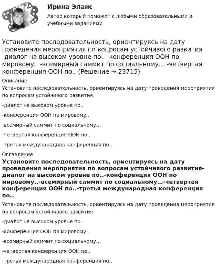      
          Описание
          Установите последовательность, ориентируясь на дату проведения мероприятия по вопросам устойчивого развития-диалог на высоком уровне по..-конференция ООН по мировому..-всемирный саммит по социальному…-четвертая конференция ООН по..-третья международная конференция по.. 
          Оглавление
          Установите последовательность, ориентируясь на дату проведения мероприятия по вопросам устойчивого развития-диалог на высоком уровне по..-конференция ООН по мировому..-всемирный саммит по социальному…-четвертая конференция ООН по..-третья международная конференция по.. 
            
            
            Установите последовательность, ориентируясь на дату подписания нормативно-правового акта в области защиты… -Роттердамская Конвенция по опасным.. -Рамочная Конвенция ООН об.. -Венская конвенция об охране озонового..Установите последовательность, ориентируясь на дату проведения мероприятия по вопросам устойчивого развития -диалог на высоком уровне по.. -конференция ООН по мировому.. -всемирный саммит по социальному… -четвертая конференция ООН по..Установите последовательность основных этапов проведения маркетингового исследования:Установите последовательность периодов первого этапа развития маркетинга: совершенствование производства на общем фоне превышения спроса над предложениемУстановите последовательность появления и развития видов спортивной деятельности:Установите последовательность предложений в корректно составленном диалоге: 1 Good morning. My name is Nick Mcavoy. I’m here for the interview  2 Hello, Nick. Nice to meet you. Come in  3 Are you ready to start?  4 Yes, I am. ThanksУстановите последовательность предложений в корректно составленном диалоге: 1 Good morning. My name is Nick Mcavoy. Im here for the interview 2 Hello, Nick. Nice to meet you. Come in 3 Are you ready to start? 4 Yes, I am. Thanks Установите последовательность действий руководителя подразделения при учете ошибок подчиненного:Установите последовательность действия во время биржевых торгов:Установите последовательность задач при раскрутке сайта, SEO-оптимизации:Установите последовательность задач при раскрутке сайта, SEO-оптимизации:Установите последовательность звеньев материального потока:Установите последовательность исторических достижений в развитии проектного управления: …Установите последовательность механизма защиты прав человека в соответствии с действующими международными стандартами:
