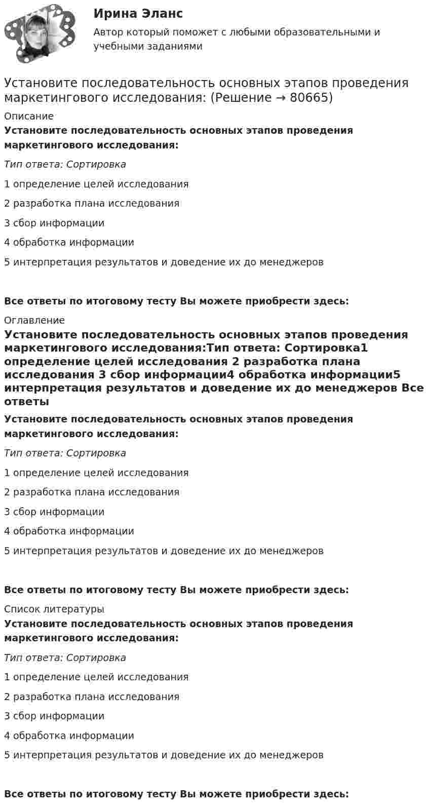      
            Описание
            Установите последовательность основных этапов проведения маркетингового исследования:Тип ответа: Сортировка1 определение целей исследования 2 разработка плана исследования 3 сбор информации4 обработка информации5 интерпретация результатов и доведение их до менеджеров Все ответы по итоговому тесту Вы можете приобрести здесь:  
            Оглавление
            Установите последовательность основных этапов проведения маркетингового исследования:Тип ответа: Сортировка1 определение целей исследования 2 разработка плана исследования 3 сбор информации4 обработка информации5 интерпретация результатов и доведение их до менеджеров Все ответы по итоговому тесту Вы можете приобрести здесь:  
            Список литературы
            Установите последовательность основных этапов проведения маркетингового исследования:Тип ответа: Сортировка1 определение целей исследования 2 разработка плана исследования 3 сбор информации4 обработка информации5 интерпретация результатов и доведение их до менеджеров Все ответы по итоговому тесту Вы можете приобрести здесь:  
            
            
            Установите последовательность, ориентируясь на дату проведения мероприятия по вопросам устойчивого развития -диалог на высоком уровне по.. -конференция ООН по мировому.. -всемирный саммит по социальному… -четвертая конференция ООН по..Установите последовательность основных этапов проведения маркетингового исследования:Установите последовательность периодов первого этапа развития маркетинга: совершенствование производства на общем фоне превышения спроса над предложениемУстановите последовательность появления и развития видов спортивной деятельности:Установите последовательность предложений в корректно составленном диалоге: 1 Good morning. My name is Nick Mcavoy. I’m here for the interview  2 Hello, Nick. Nice to meet you. Come in  3 Are you ready to start?  4 Yes, I am. ThanksУстановите последовательность предложений в корректно составленном диалоге: 1 Good morning. My name is Nick Mcavoy. Im here for the interview 2 Hello, Nick. Nice to meet you. Come in 3 Are you ready to start? 4 Yes, I am. Thanks Установите последовательность предложений в корректно составленном диалоге: 1 Hey, Claris, what are you doing this coming Friday? 2 Im getting married. Im so exited 3 My congrats, dear. Whos invited? 4 All my family, except my colleagues Установите последовательность действия во время биржевых торгов:Установите последовательность задач при раскрутке сайта, SEO-оптимизации:Установите последовательность задач при раскрутке сайта, SEO-оптимизации:Установите последовательность звеньев материального потока:Установите последовательность исторических достижений в развитии проектного управления: …Установите последовательность механизма защиты прав человека в соответствии с действующими международными стандартами:Установите последовательность оказания международной правовой помощи по уголовным делам