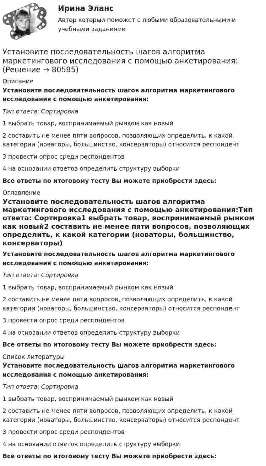      
            Описание
            Установите последовательность шагов алгоритма маркетингового исследования с помощью анкетирования:Тип ответа: Сортировка1 выбрать товар, воспринимаемый рынком как новый2 составить не менее пяти вопросов, позволяющих определить, к какой категории (новаторы, большинство, консерваторы) относится респондент3 провести опрос среди респондентов4 на основании ответов определить структуру выборки Все ответы по итоговому тесту Вы можете приобрести здесь:  
            Оглавление
            Установите последовательность шагов алгоритма маркетингового исследования с помощью анкетирования:Тип ответа: Сортировка1 выбрать товар, воспринимаемый рынком как новый2 составить не менее пяти вопросов, позволяющих определить, к какой категории (новаторы, большинство, консерваторы) относится респондент3 провести опрос среди респондентов4 на основании ответов определить структуру выборки Все ответы по итоговому тесту Вы можете приобрести здесь:  
            Список литературы
            Установите последовательность шагов алгоритма маркетингового исследования с помощью анкетирования:Тип ответа: Сортировка1 выбрать товар, воспринимаемый рынком как новый2 составить не менее пяти вопросов, позволяющих определить, к какой категории (новаторы, большинство, консерваторы) относится респондент3 провести опрос среди респондентов4 на основании ответов определить структуру выборки Все ответы по итоговому тесту Вы можете приобрести здесь:  
            
            
            Установите последовательность формирования факторов развития физической культуры и спорта:Установите последовательность шагов алгоритма маркетингового исследования с помощью анкетирования:Установите последовательность шагов-вопросов стратегии охвата рынка:Установите последовательность шагов метода «последовательных группировок»:Установите последовательность элементов алгоритма стратегического маркетинга как процесса:Установите последовательность этапов внедрения системы премирования:Установите последовательность этапов жизненного цикла изделия:Установите последовательность слов в правильно составленном вопросительном  предложении:  1 whose  2 pen  3 is  4 thisУстановите последовательность стадий кругооборота оборотных средств: Установите последовательность стадий разработки конструкторской документации изделий:Установите последовательность уголовно-процессуальных действий:Установите последовательность уровней программного обеспечения от простого к сложному:Установите последовательность формирования баланса рабочего времени:Установите последовательность формирования международных спортивных объединений: