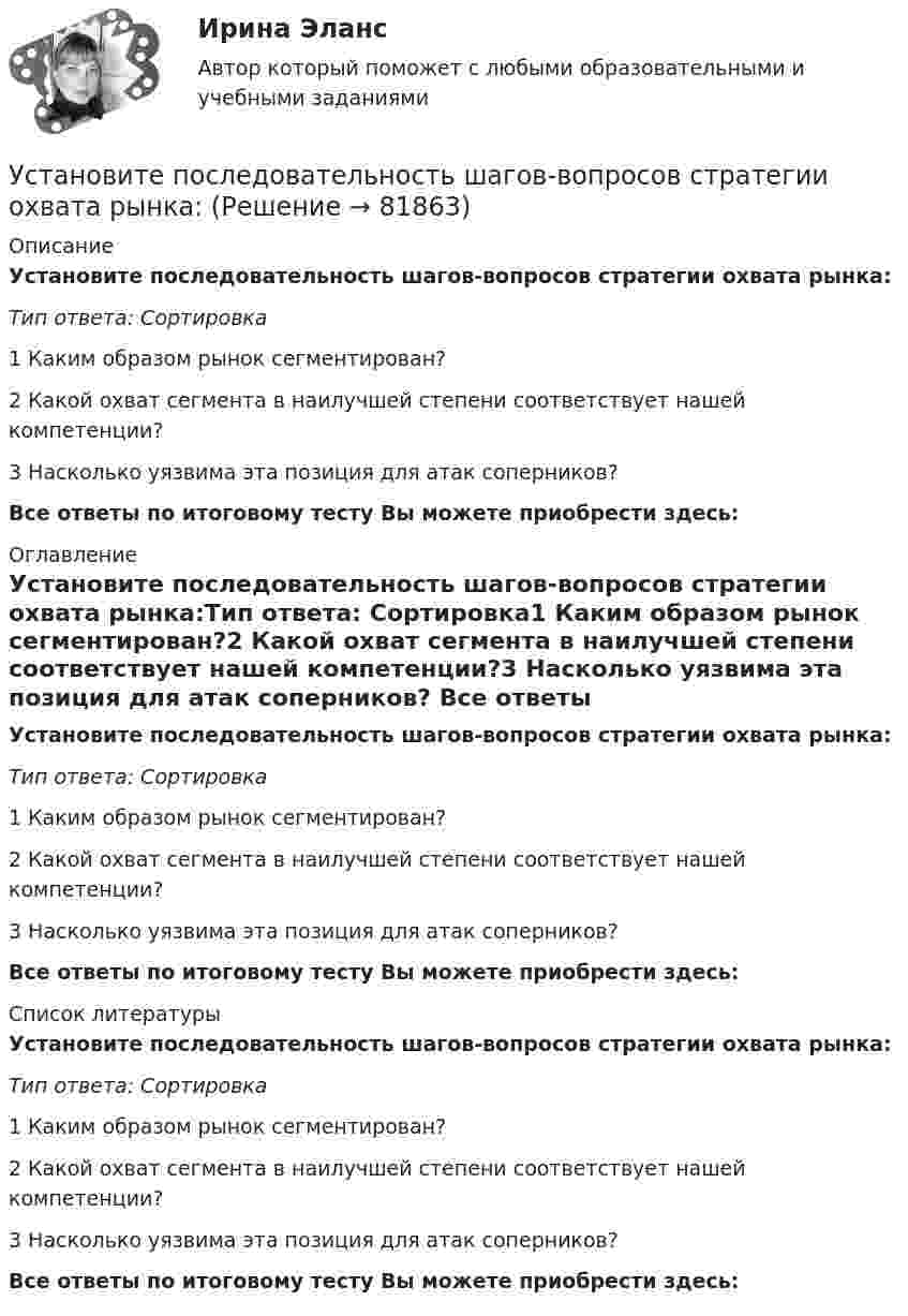      
            Описание
            Установите последовательность шагов-вопросов стратегии охвата рынка:Тип ответа: Сортировка1 Каким образом рынок сегментирован?2 Какой охват сегмента в наилучшей степени соответствует нашей компетенции?3 Насколько уязвима эта позиция для атак соперников? Все ответы по итоговому тесту Вы можете приобрести здесь:  
            Оглавление
            Установите последовательность шагов-вопросов стратегии охвата рынка:Тип ответа: Сортировка1 Каким образом рынок сегментирован?2 Какой охват сегмента в наилучшей степени соответствует нашей компетенции?3 Насколько уязвима эта позиция для атак соперников? Все ответы по итоговому тесту Вы можете приобрести здесь:  
            Список литературы
            Установите последовательность шагов-вопросов стратегии охвата рынка:Тип ответа: Сортировка1 Каким образом рынок сегментирован?2 Какой охват сегмента в наилучшей степени соответствует нашей компетенции?3 Насколько уязвима эта позиция для атак соперников? Все ответы по итоговому тесту Вы можете приобрести здесь:  
            
            
            Установите последовательность шагов алгоритма маркетингового исследования с помощью анкетирования:Установите последовательность шагов-вопросов стратегии охвата рынка:Установите последовательность шагов метода «последовательных группировок»:Установите последовательность элементов алгоритма стратегического маркетинга как процесса:Установите последовательность этапов внедрения системы премирования:Установите последовательность этапов жизненного цикла изделия:Установите последовательность этапов кадрового планирования:Установите последовательность стадий кругооборота оборотных средств: Установите последовательность стадий разработки конструкторской документации изделий:Установите последовательность уголовно-процессуальных действий:Установите последовательность уровней программного обеспечения от простого к сложному:Установите последовательность формирования баланса рабочего времени:Установите последовательность формирования международных спортивных объединений:Установите последовательность формирования стоимости основных средств: