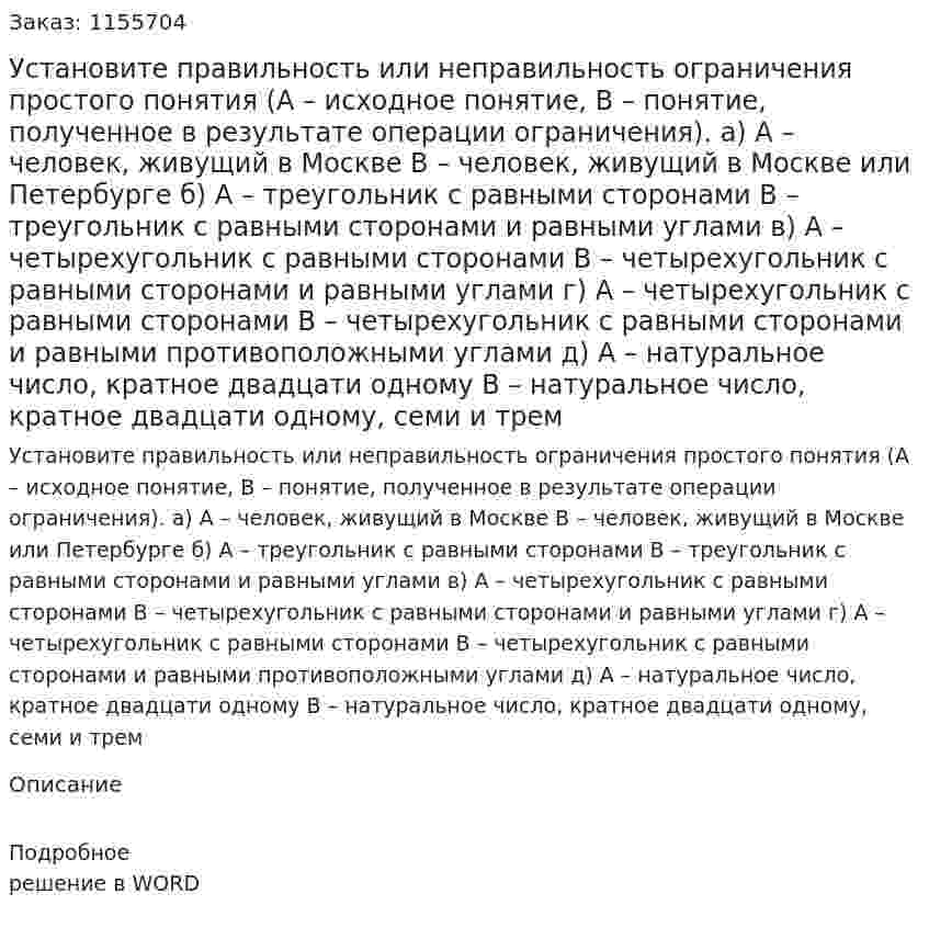 Установите правильность или неправильность ограничения простого понятия (А – исходное понятие, В – понятие, полученное в результате операции ограничения). а) А – человек, живущий в Москве В – человек, живущий в Москве или Петербурге б) А – треугольник с равными сторонами В – треугольник с равными сторонами и равными углами в) А – четырехугольник с равными сторонами В – четырехугольник с равными сторонами и равными углами г) А – четырехугольник с равными сторонами В – четырехугольник с равными сторонами и равными противоположными углами  д) А – натуральное число, кратное двадцати одному В – натуральное число, кратное двадцати одному, семи и трем 