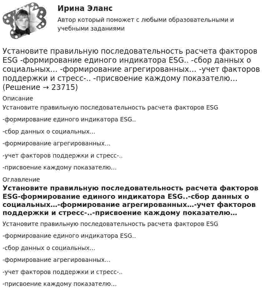      
          Описание
          Установите правильную последовательность расчета факторов ESG-формирование единого индикатора ESG..-сбор данных о социальных…-формирование агрегированных…-учет факторов поддержки и стресс-..-присвоение каждому показателю… 
          Оглавление
          Установите правильную последовательность расчета факторов ESG-формирование единого индикатора ESG..-сбор данных о социальных…-формирование агрегированных…-учет факторов поддержки и стресс-..-присвоение каждому показателю… 
            
            
            Установите правильную последовательность признаков государства в порядке возрастания роли государства:Установите правильную последовательность расчета факторов ESG -формирование единого индикатора ESG.. -сбор данных о социальных… -формирование агрегированных… -учет факторов поддержки и стресс-.. -присвоение каждому показателю…Установите правильную последовательность сигналов принадлежности (по Пентланду):Установите правильную последовательность слов в корректно составленном  предложении   1 let     2 Angela     3 invite    4 themУстановите правильную последовательность слов в корректно составленном  предложении  1 let   2 Angela   3 invite   4 themУстановите правильную последовательность слов и словосочетаний в корректно  составленном вопросительном предложении: 1 where 2 can 3 she find 4 many articlesУстановите правильную последовательность событий, связанных с устойчивым развитием -Саммит Земли -«Комиссия Брундтланд» -Римский клуб -Саммит тысячелетия -Стокгольмская конференцияУстановите правильную последовательность моделей общественного отношения, которые получили название «модели инвалидности», в хронологическом порядке:Установите правильную последовательность основных стадий производства о банкротстве:Установите правильную последовательность последних четырех этапов  процесса командообразования: 1 позиционирование 2 выполнение 3 анализ 4 разработка дальнейших действийУстановите правильную последовательность предложений в корректно  составленном диалоге:  1 Excuse me. Is this coat available in a bigger size?  2 Sorry, this is the only one left  3 Anything like this one?  4 Sure. Have a look on that shelfУстановите правильную последовательность предложений в корректно составленном диалоге:   1 Excuse me. Is this coat available in a bigger size?   2 Sorry, this is the only one left   3 Anything like this one?   4 Sure. Have a look on that shelfУстановите правильную последовательность предложений в корректно составленном диалоге:  1 Last Friday night I gave him my dictionary  2 Guess what? He didn t return  3 I called him to get an explanation  4 There was not a single person to answerУстановите правильную последовательность предложений в корректно  составленном диалоге: 1 Why do you want them to buy a new house? 2 Because they asked me to find a new place to live in 3 Did they pay for it? 4 Not yet. They promised to