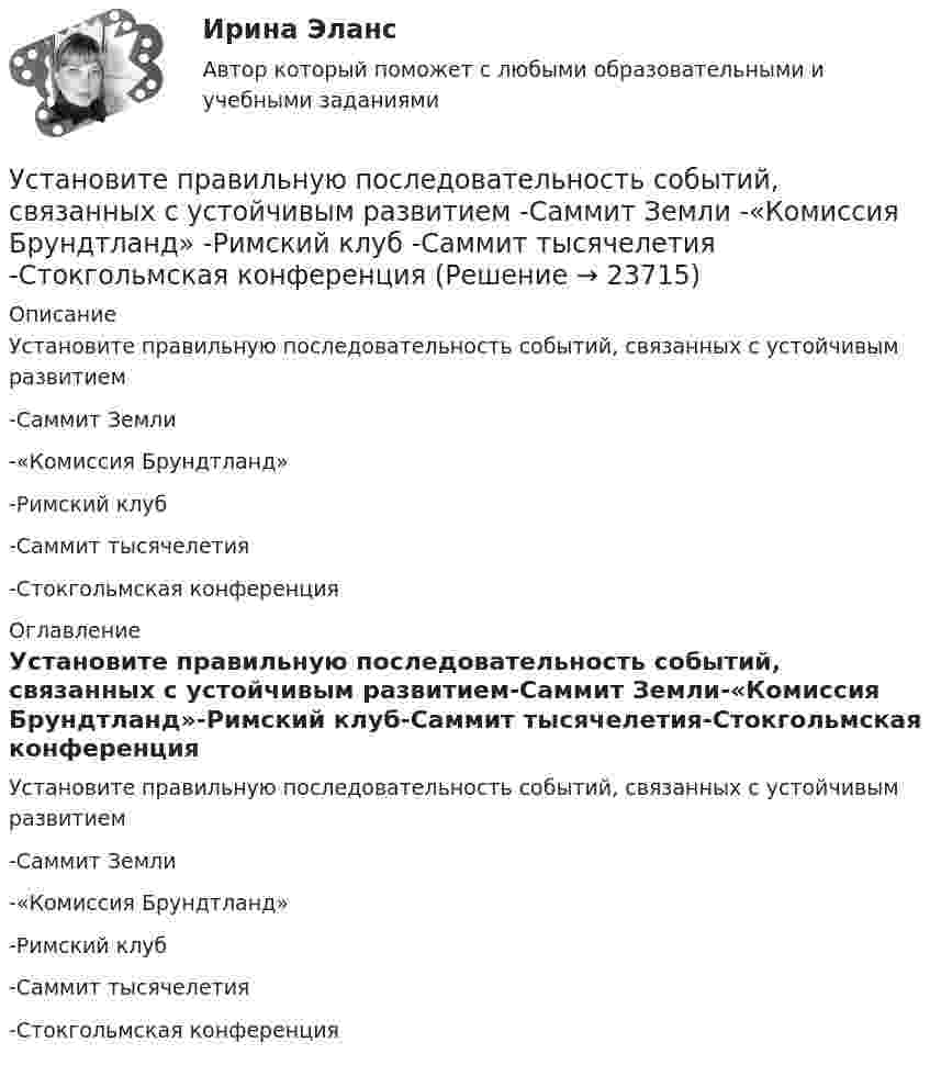      
          Описание
          Установите правильную последовательность событий, связанных с устойчивым развитием-Саммит Земли-«Комиссия Брундтланд»-Римский клуб-Саммит тысячелетия-Стокгольмская конференция 
          Оглавление
          Установите правильную последовательность событий, связанных с устойчивым развитием-Саммит Земли-«Комиссия Брундтланд»-Римский клуб-Саммит тысячелетия-Стокгольмская конференция 
            
            
            Установите правильную последовательность слов и словосочетаний в корректно  составленном вопросительном предложении: 1 where 2 can 3 she find 4 many articlesУстановите правильную последовательность событий, связанных с устойчивым развитием -Саммит Земли -«Комиссия Брундтланд» -Римский клуб -Саммит тысячелетия -Стокгольмская конференцияУстановите правильную последовательность составляющих пирамиды социальной ответственности (от базиса к вершине):Установите правильную последовательность товаров, работ, услуг по ставкам налога на добавленную стоимость (НДС) согласно приведенной ниже схеме (слева направо): Ставки НДСУстановите правильную последовательность товаров, работ, услуг по ставкам налога на добавленную стоимость (НДС) согласно приведенной ниже схеме (слева направо): Ставки НДСУстановите правильную последовательность товаров, работ, услуг по ставкам налога на добавленную стоимость (НДС) согласно приведенной ниже схеме (слева направо): Ставки НДСУстановите правильную последовательность уровней пирамиды корпоративной социальной ответственности по А. Кэрроллу от базы к вершине:Установите правильную последовательность предложений в корректно составленном диалоге:  1 Last Friday night I gave him my dictionary  2 Guess what? He didn t return  3 I called him to get an explanation  4 There was not a single person to answerУстановите правильную последовательность предложений в корректно  составленном диалоге: 1 Why do you want them to buy a new house? 2 Because they asked me to find a new place to live in 3 Did they pay for it? 4 Not yet. They promised toУстановите правильную последовательность предложений в корректно  составленном диалоге: 1 Why do you want them to buy a new house? 2 Because they asked me to find a new place to live in 3 Did they pay for it? 4 Not yet. They promised to send thеУстановите правильную последовательность признаков государства в порядке возрастания роли государства:Установите правильную последовательность расчета факторов ESG -формирование единого индикатора ESG.. -сбор данных о социальных… -формирование агрегированных… -учет факторов поддержки и стресс-.. -присвоение каждому показателю…Установите правильную последовательность сигналов принадлежности (по Пентланду):Установите правильную последовательность слов в корректно составленном  предложении   1 let     2 Angela     3 invite    4 them