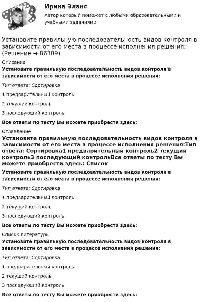      
            Описание
            Установите правильную последовательность видов контроля в зависимости от его места в процессе исполнения решения:Тип ответа: Сортировка1 предварительный контроль2 текущий контроль3 последующий контрольВсе ответы по тесту Вы можете приобрести здесь:  
            Оглавление
            Установите правильную последовательность видов контроля в зависимости от его места в процессе исполнения решения:Тип ответа: Сортировка1 предварительный контроль2 текущий контроль3 последующий контрольВсе ответы по тесту Вы можете приобрести здесь:  
            Список литературы
            Установите правильную последовательность видов контроля в зависимости от его места в процессе исполнения решения:Тип ответа: Сортировка1 предварительный контроль2 текущий контроль3 последующий контрольВсе ответы по тесту Вы можете приобрести здесь:  
            
            
            Установите правильную очередность вопросов для получения результатов в ходе реорганизации компании: …Установите правильную последовательность видов контроля в зависимости от его места в процессе исполнения решения:Установите правильную последовательность в корректно составленном диалоге: 1 Can you open the door of my room? 2 Sure. Is it locked? 3 It is. The key doesn t work 4 Ok. I ll tryУстановите правильную последовательность в корректно составленном диалоге: 1 Can you open the door of my room? 2 Sure. Is it locked? 3 It is. The key doesnt work 4 Ok. Ill tryУстановите правильную последовательность действий в ходе использования метода освоенного объема:Установите правильную последовательность действий менеджера проекта при формировании команды проекта: … Установите правильную последовательность действий при доведении задач до исполнителей:Установите последовательность этапов реализации маркетингового плана:Установите последовательность этапов создания коммерческой организации:Установите последовательность этапов Стратегии устойчивого развития Российской Федерации -обеспечение динамичного социально-.. -преодоление социально-экономическо.. -гармонизация взаимоотношений общ..Установите последовательность этапов типовой технологии отбора кандидатов на трудоустройство:Установите последовательность этапов трансформации знаний при обработке на компьютере:Установите последовательность этапов формирования прибыли до налогообложения в отчете «О финансовых результатах»:Установите последовательность этапов ценообразования: