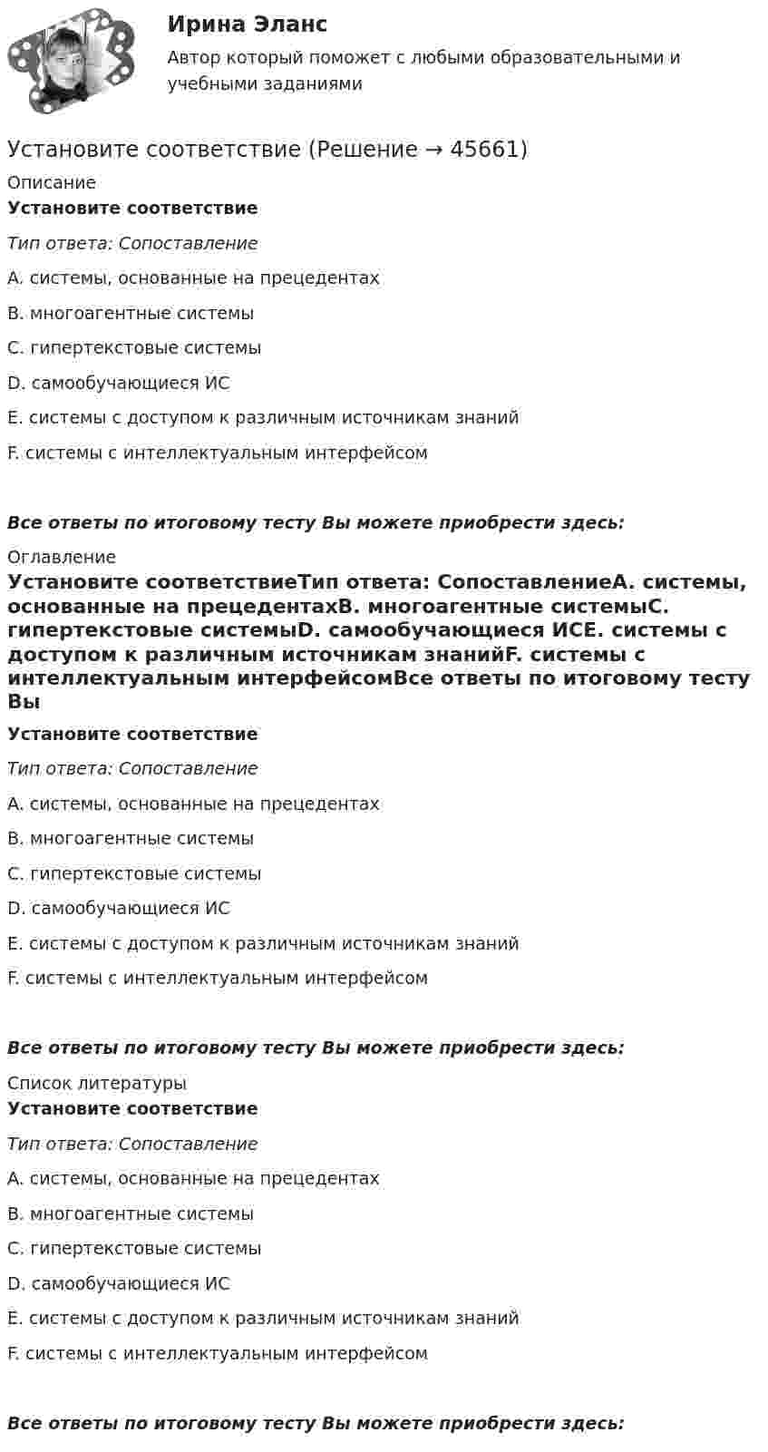      
            Описание
            Установите соответствиеТип ответа: СопоставлениеA. системы, основанные на прецедентахB. многоагентные системыC. гипертекстовые системыD. самообучающиеся ИСE. системы с доступом к различным источникам знанийF. системы с интеллектуальным интерфейсомВсе ответы по итоговому тесту Вы можете приобрести здесь:  
            Оглавление
            Установите соответствиеТип ответа: СопоставлениеA. системы, основанные на прецедентахB. многоагентные системыC. гипертекстовые системыD. самообучающиеся ИСE. системы с доступом к различным источникам знанийF. системы с интеллектуальным интерфейсомВсе ответы по итоговому тесту Вы можете приобрести здесь:  
            Список литературы
            Установите соответствиеТип ответа: СопоставлениеA. системы, основанные на прецедентахB. многоагентные системыC. гипертекстовые системыD. самообучающиеся ИСE. системы с доступом к различным источникам знанийF. системы с интеллектуальным интерфейсомВсе ответы по итоговому тесту Вы можете приобрести здесь: 
            
            
            Установите соответствиеУстановите соответствиеУстановите соответствиеУстановите соответствиеУстановите соответствие: A. аренда квартиры B. заработная плата C. картофель, выращенный на своем огороде D. ужин в ресторане E. обязательные расходы F. денежные доходы G. натуральные доходы H. необязательные расходыУстановите соответствие: A. Знания – это …  B. Данные – это … C. Информация – это …Установите соответствие: A. интеллектуальные базы данных  B. динамические системы  C. нейронные сетиУстановите правильную последовательность этапов процесса исследования рынка труда:Установите правильную последовательность этапов формирования себестоимости продукции: Установите правильную последовательность этапов эволюции типа  мышления человека и его ценностей согласно теории спиральной динамики: 1 тип мышления – экспрессивно-рациональный; ориентация на «я»; человек,  проанализировав успехи и ошибкиУстановите правильный порядок осуществления процесса экономической деятельности:Установите правильный порядок применения дисциплинарного взыскания, согласно ст. 193 Трудового кодекса РФ:Установите правильный порядок проведения внутреннего аудита кадровых документов:Установите правильный порядок работы в реальном и виртуальном пространстве от низкой к возрастающей эффективности: