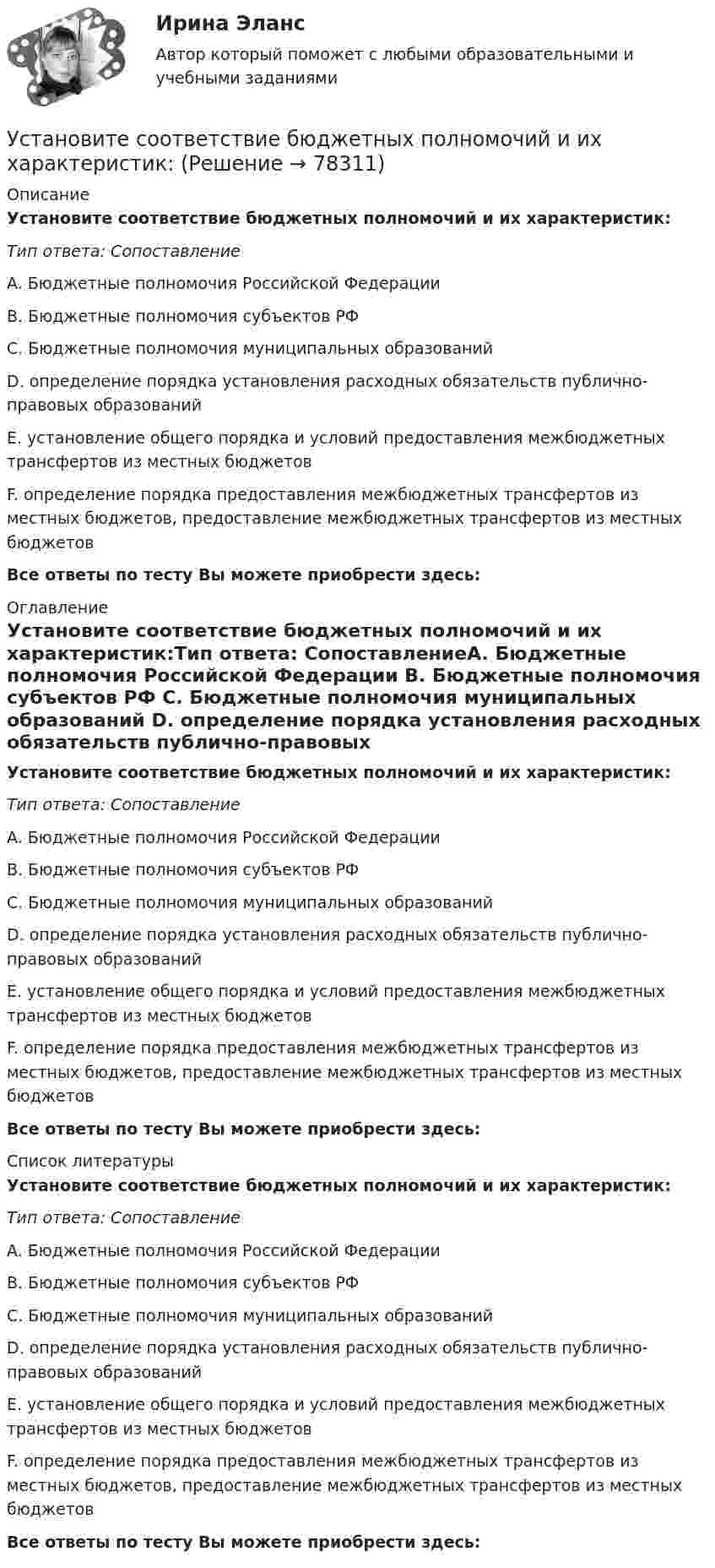      
            Описание
            Установите соответствие бюджетных полномочий и их характеристик:Тип ответа: СопоставлениеA. Бюджетные полномочия Российской Федерации B. Бюджетные полномочия субъектов РФ C. Бюджетные полномочия муниципальных образований D. определение порядка установления расходных обязательств публично-правовых образованийE. установление общего порядка и условий предоставления межбюджетных трансфертов из местных бюджетовF. определение порядка предоставления межбюджетных трансфертов из местных бюджетов, предоставление межбюджетных трансфертов из местных бюджетовВсе ответы по тесту Вы можете приобрести здесь:  
            Оглавление
            Установите соответствие бюджетных полномочий и их характеристик:Тип ответа: СопоставлениеA. Бюджетные полномочия Российской Федерации B. Бюджетные полномочия субъектов РФ C. Бюджетные полномочия муниципальных образований D. определение порядка установления расходных обязательств публично-правовых образованийE. установление общего порядка и условий предоставления межбюджетных трансфертов из местных бюджетовF. определение порядка предоставления межбюджетных трансфертов из местных бюджетов, предоставление межбюджетных трансфертов из местных бюджетовВсе ответы по тесту Вы можете приобрести здесь:  
            Список литературы
            Установите соответствие бюджетных полномочий и их характеристик:Тип ответа: СопоставлениеA. Бюджетные полномочия Российской Федерации B. Бюджетные полномочия субъектов РФ C. Бюджетные полномочия муниципальных образований D. определение порядка установления расходных обязательств публично-правовых образованийE. установление общего порядка и условий предоставления межбюджетных трансфертов из местных бюджетовF. определение порядка предоставления межбюджетных трансфертов из местных бюджетов, предоставление межбюджетных трансфертов из местных бюджетовВсе ответы по тесту Вы можете приобрести здесь:  
            
            
            Установите соответствие аббревиатур и их расшифровок:Установите соответствие бюджетных полномочий и их характеристик:Установите соответствие видов бизнес-планов и критериев их классификации: … Установите соответствие видов государственных режимов и их характеристик:Установите соответствие видов коэффициентов, видов анализа и их характеристиками:Установите соответствие видов файлов и расширений:Установите соответствие групп и примеров методов сбора исходной информации в процессе мониторинга психологического климата:Установите правильный порядок расчета заработной платы с применением районного коэффициента:Установите соответствиеУстановите соответствиеУстановите соответствиеУстановите соответствиеУстановите соответствие: A. аренда квартиры B. заработная плата C. картофель, выращенный на своем огороде D. ужин в ресторане E. обязательные расходы F. денежные доходы G. натуральные доходы H. необязательные расходыУстановите соответствие: A. Знания – это …  B. Данные – это … C. Информация – это …