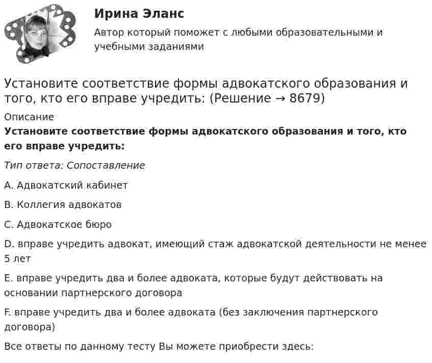      
          Описание
          Установите соответствие формы адвокатского образования и того, кто его вправе учредить:Тип ответа: СопоставлениеА. Адвокатский кабинетВ. Коллегия адвокатовС. Адвокатское бюроD. вправе учредить адвокат, имеющий стаж адвокатской деятельности не менее 5 летЕ. вправе учредить два и более адвоката, которые будут действовать на основании партнерского договораF. вправе учредить два и более адвоката (без заключения партнерского договора)Все ответы по данному тесту Вы можете приобрести здесь:   
            
            
            Установите соответствие философских направлений и их основных постулатов:Установите соответствие формы адвокатского образования и того, кто его вправе учредить:Установите соответствие формы государственно-частного партнерства и ее характеристики:Установите соответствие формы семантический анализ содержания и его описания:Установите соответствие функционального назначения модулей и бизнес-процессов:Установите соответствие элементов бюджетной классификации Российской Федерации и их составляющих:Установите соответствие юридических и дипломатических средств мирного разрешения международных споров:Установите соответствие по смыслу между словами и предложениями, в начало  которых нужно поставить эти слова: A. Close  B. Buy  C. Send  D. Fix E. … the door, please F. … this smartphone. Its the best one G. … the email to her H. … your Установите соответствие по смыслу между словами и предложениями, в начало  которых нужно поставить эти слова:  A. Close   B. Buy   C. Send   D. Fix  E. … the door, please  F. … this smartphone. It s the best one  G. … the email to her  H. … your carУстановите соответствие прямых и косвенные методов и примеров средств воздействия на предпринимательскую деятельность:Установите соответствие специфических школ стратегического менеджмента и того, как эти школы понимают сущность стратегического управления:Установите соответствие способов демонстрации итоговых аналитических документов и их характеристик:Установите соответствие субъектов бюджетных правоотношений и бюджетных полномочий, которыми наделены данные субъекты:Установите соответствие термина и его определения: A. Трест В. Концерн C. Холдинг D. Консорциум E. временное, обычно на срок выполнения проекта, соглашение между несколькими банками, кредитными организациями или группами компаний (фирм) 